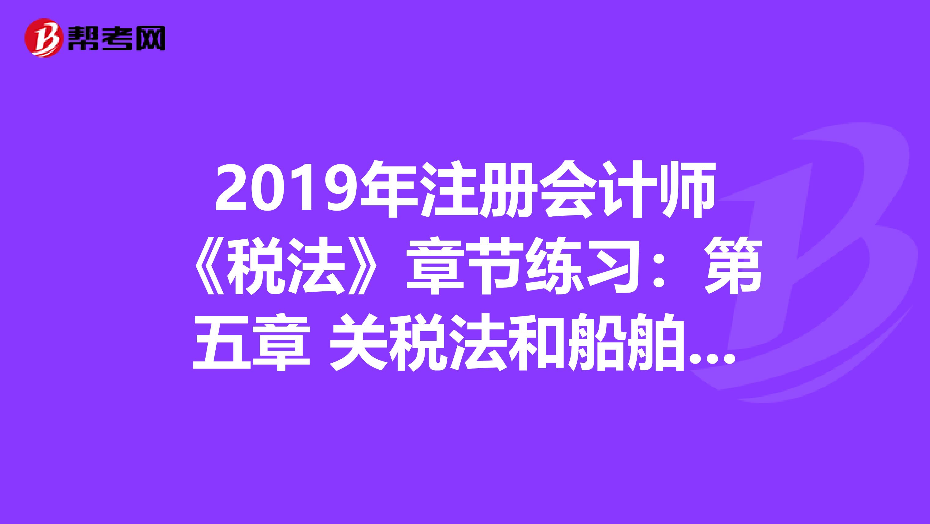 2019年注册会计师《税法》章节练习：第五章 关税法和船舶吨税法