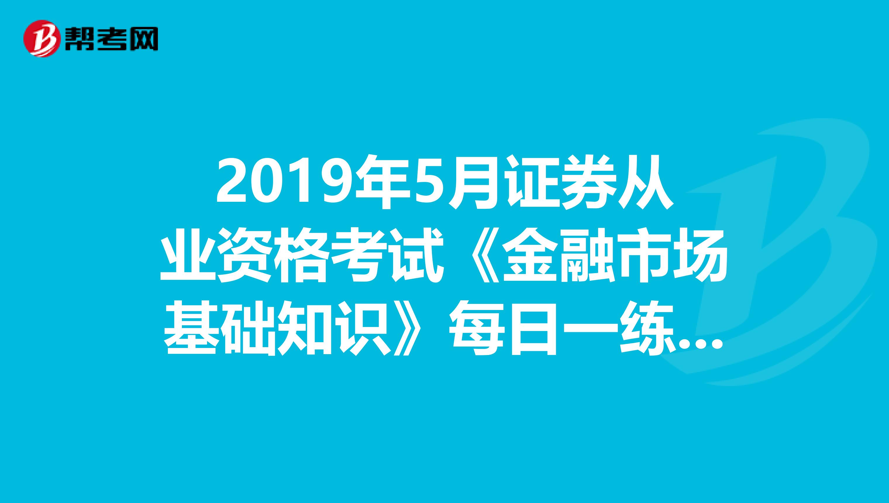 2019年5月证券从业资格考试《金融市场基础知识》每日一练（3.22）