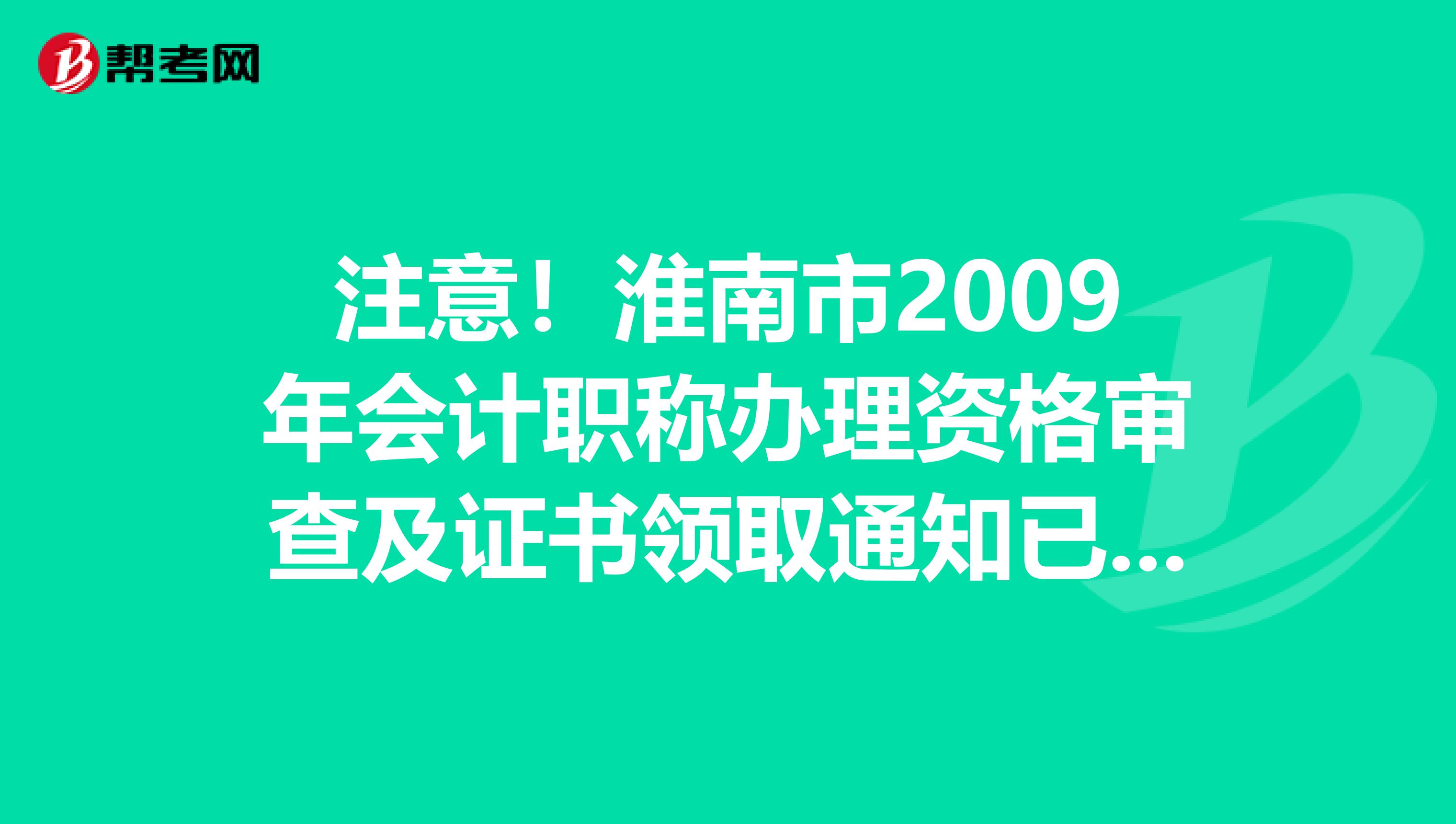 注意！淮南市2009年会计职称办理资格审查及证书领取通知已出炉