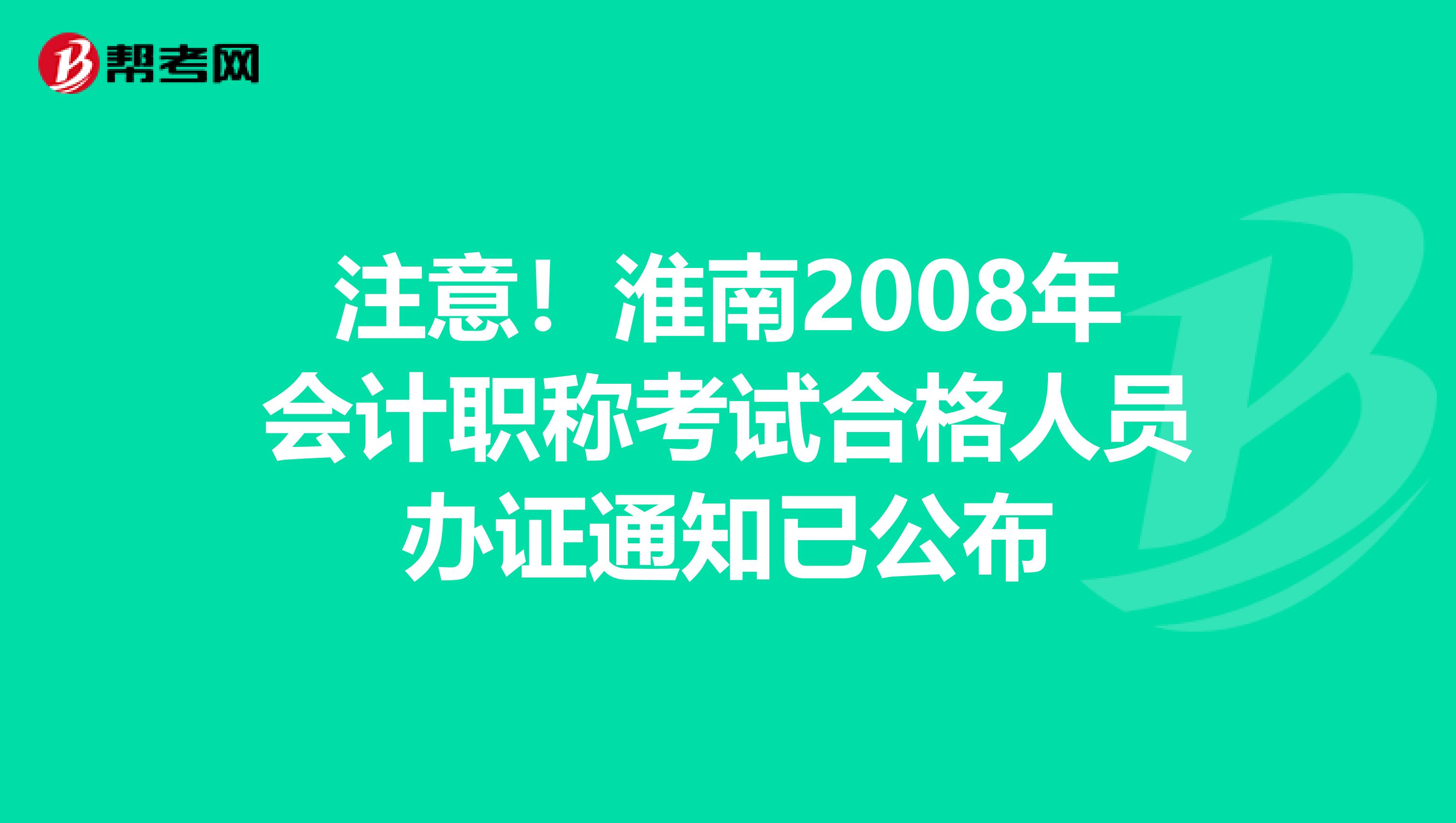 注意！淮南2008年会计职称考试合格人员办证通知已公布