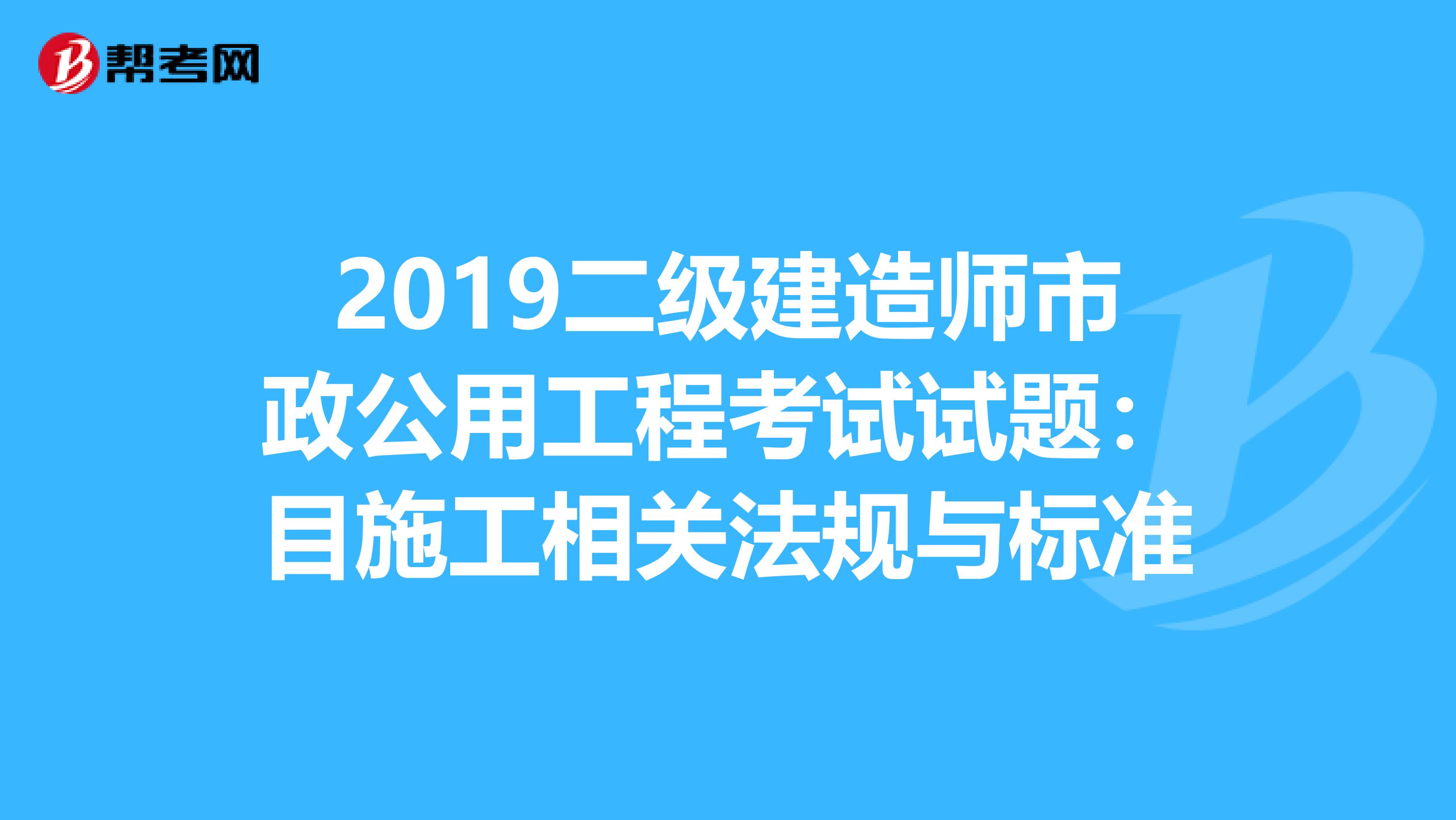 2019二级建造师市政公用工程考试试题：目施工相关法规与标准