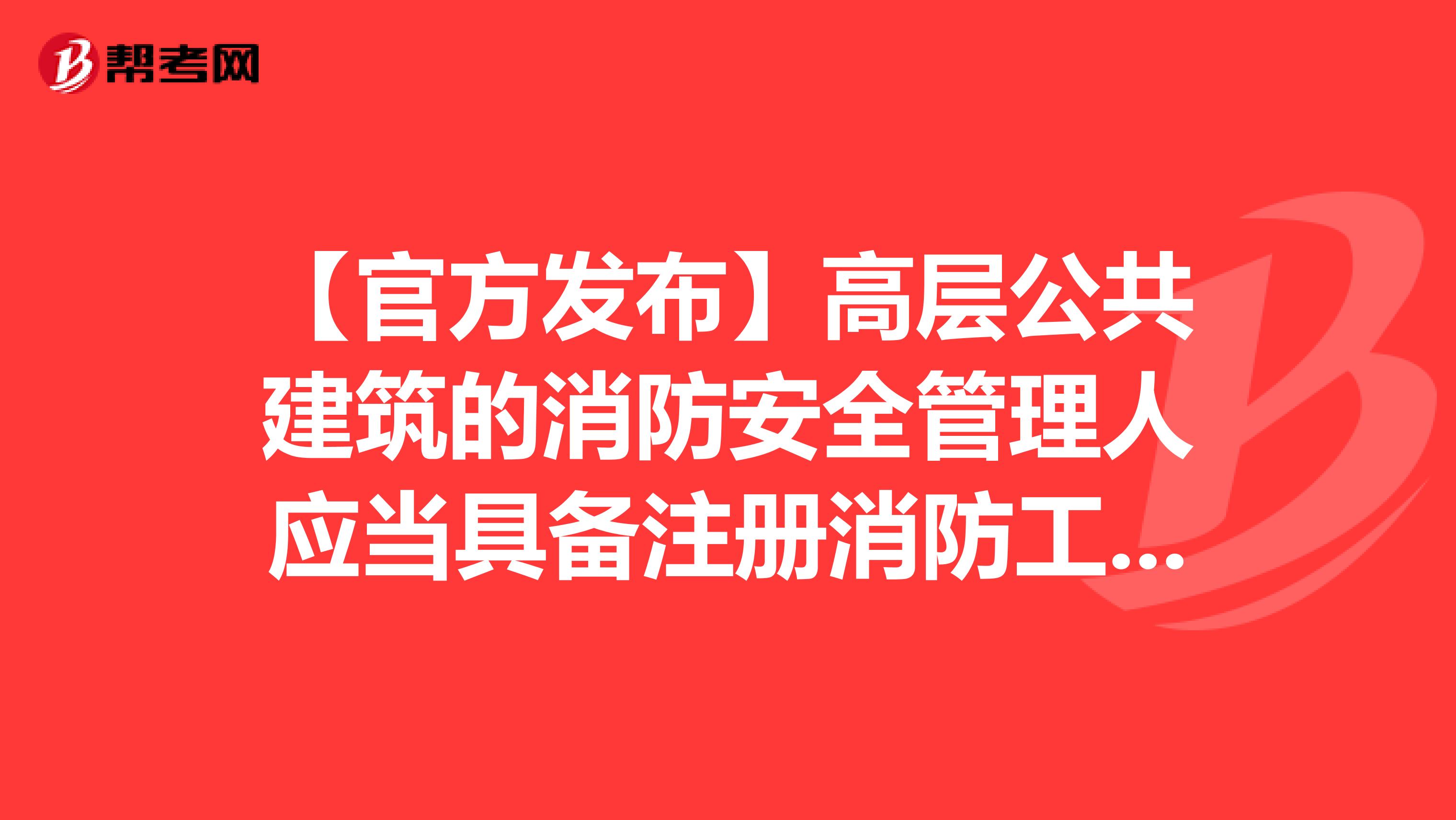 【官方发布】高层公共建筑的消防安全管理人应当具备注册消防工程师执业资格