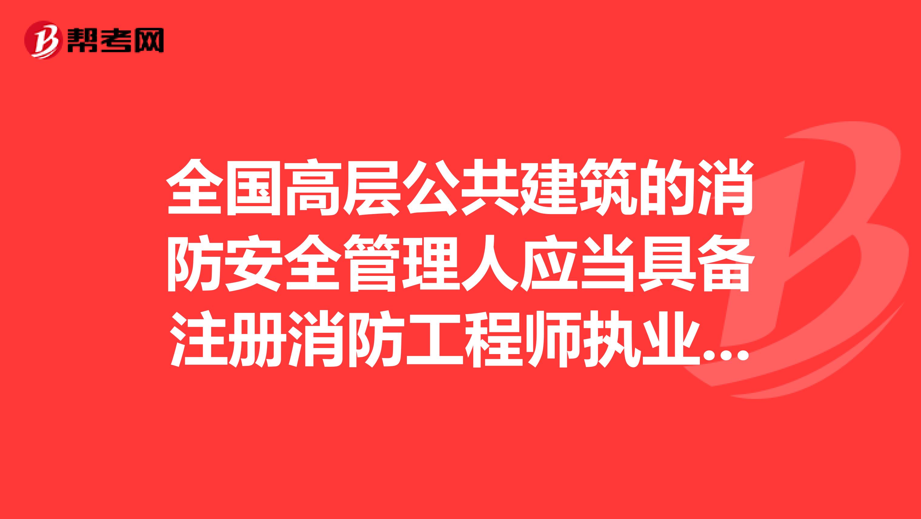全国高层公共建筑的消防安全管理人应当具备注册消防工程师执业资格
