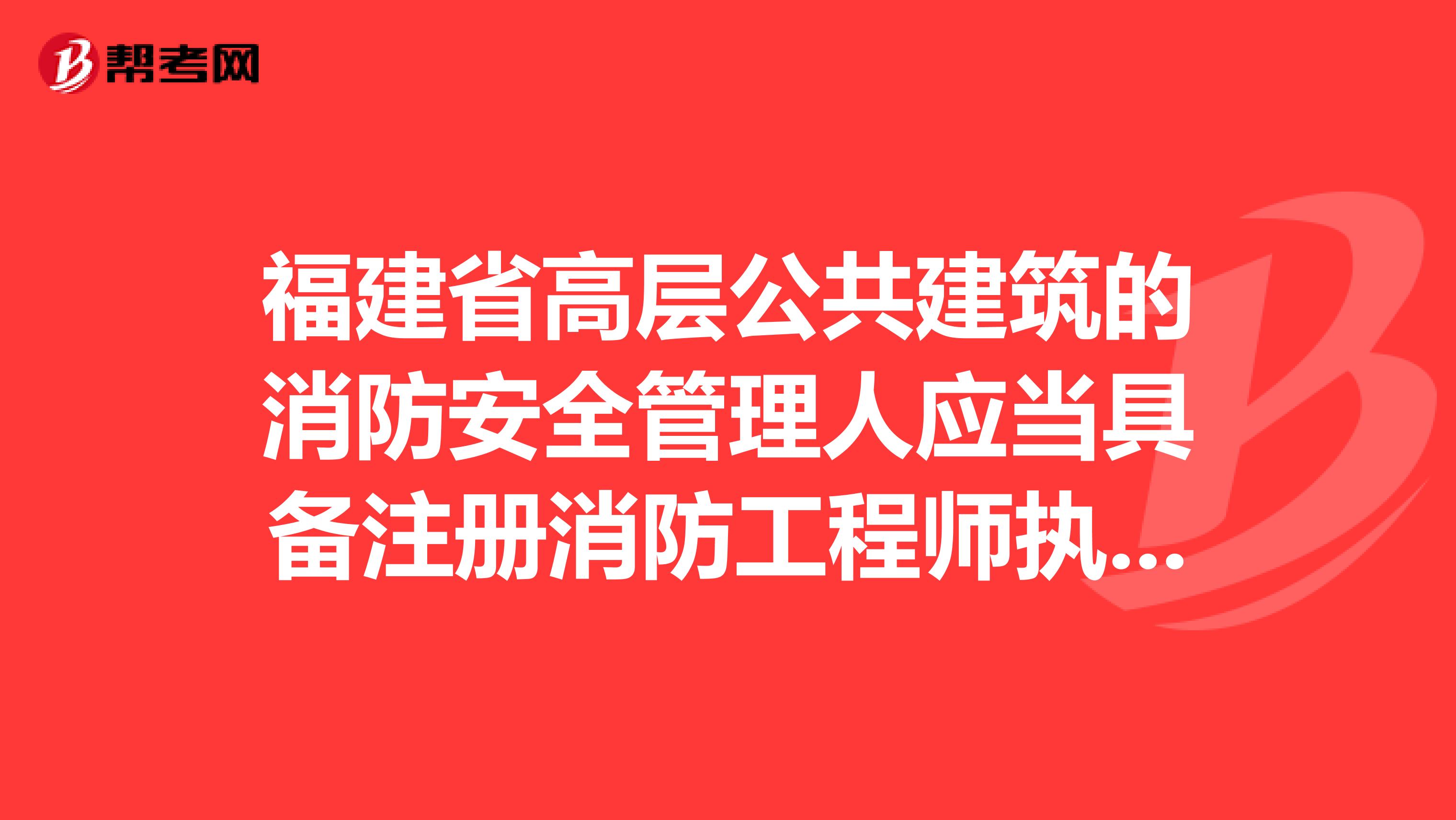 福建省高层公共建筑的消防安全管理人应当具备注册消防工程师执业资格