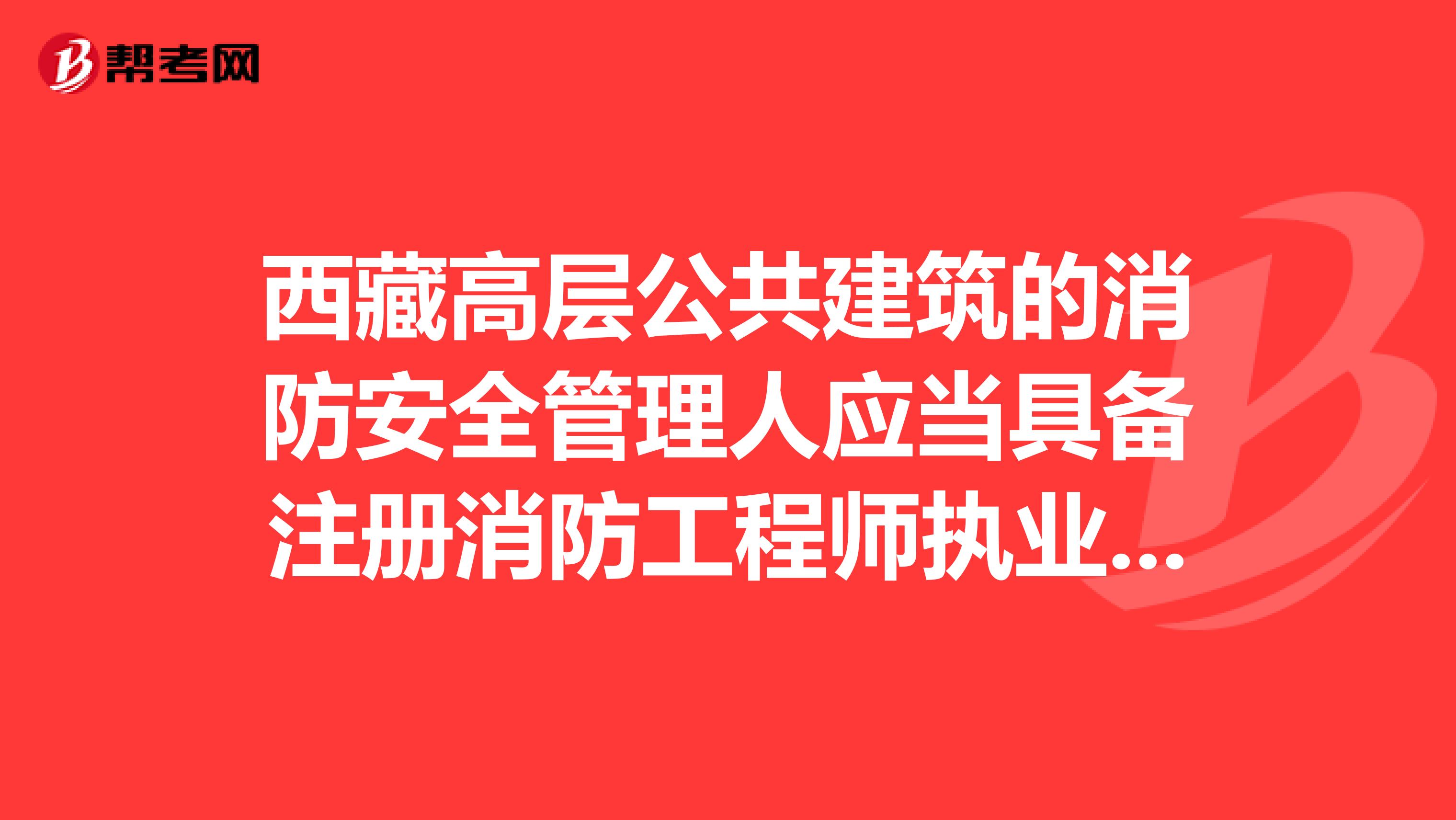 西藏高层公共建筑的消防安全管理人应当具备注册消防工程师执业资格