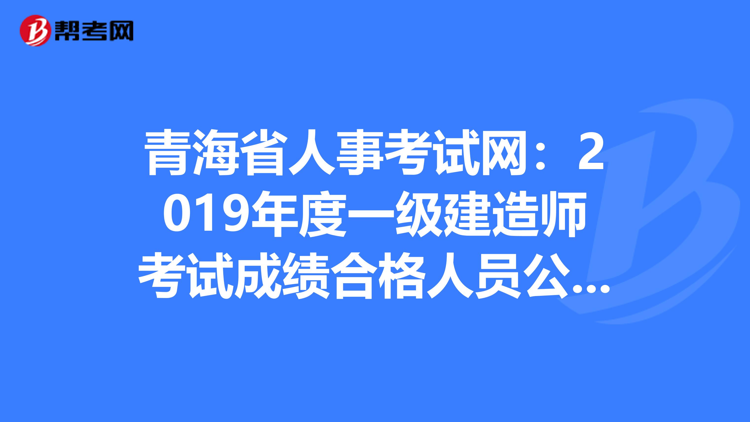 青海省人事考试网：2019年度一级建造师考试成绩合格人员公示，345人合格！