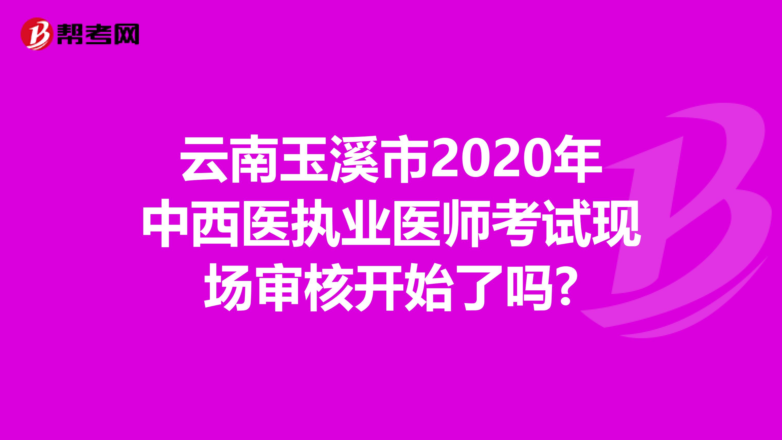 云南玉溪市2020年中西医执业医师考试现场审核开始了吗?