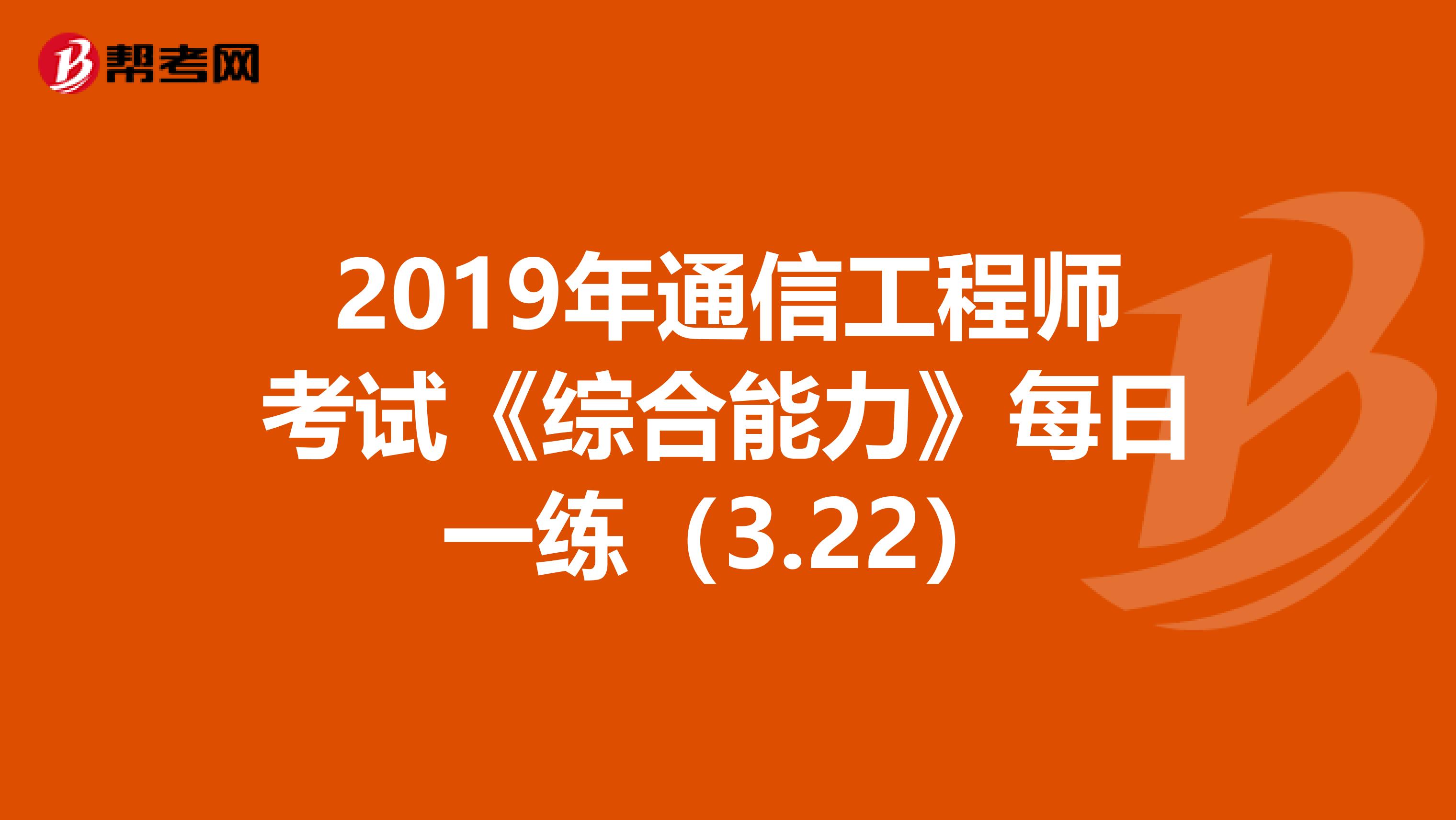 2019年通信工程师考试《综合能力》每日一练（3.22）