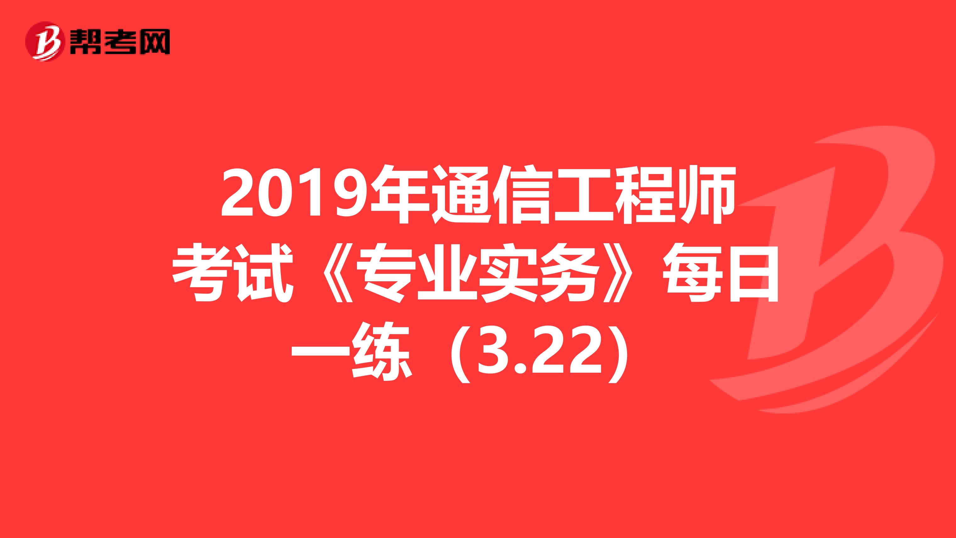 2019年通信工程师考试《专业实务》每日一练（3.22）