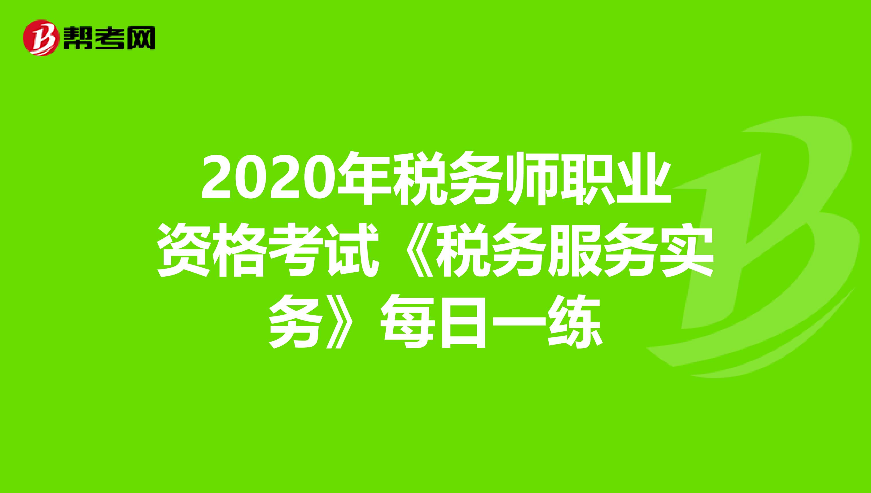 2020年税务师职业资格考试《税务服务实务》每日一练