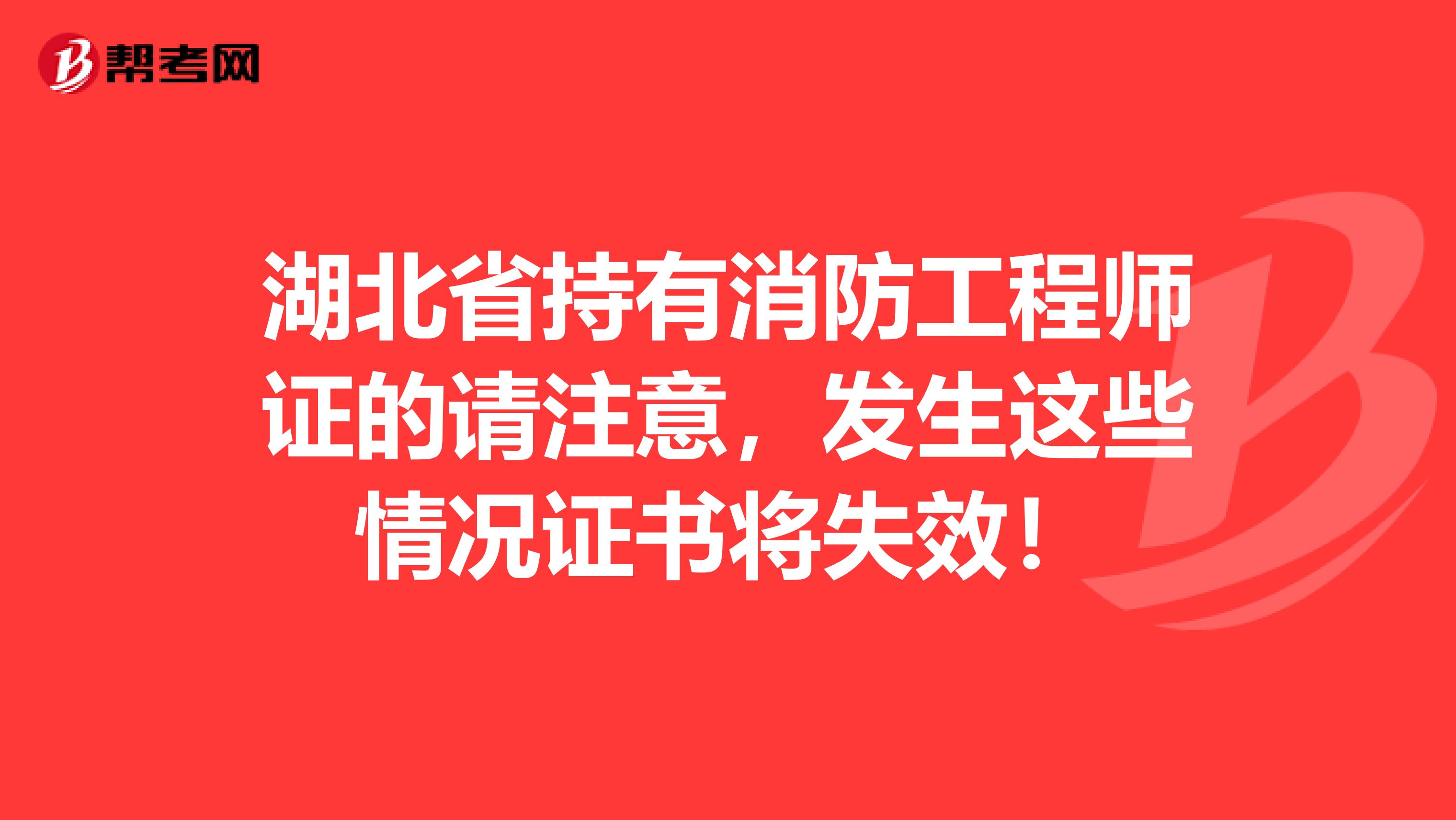 湖北省持有消防工程师证的请注意，发生这些情况证书将失效！