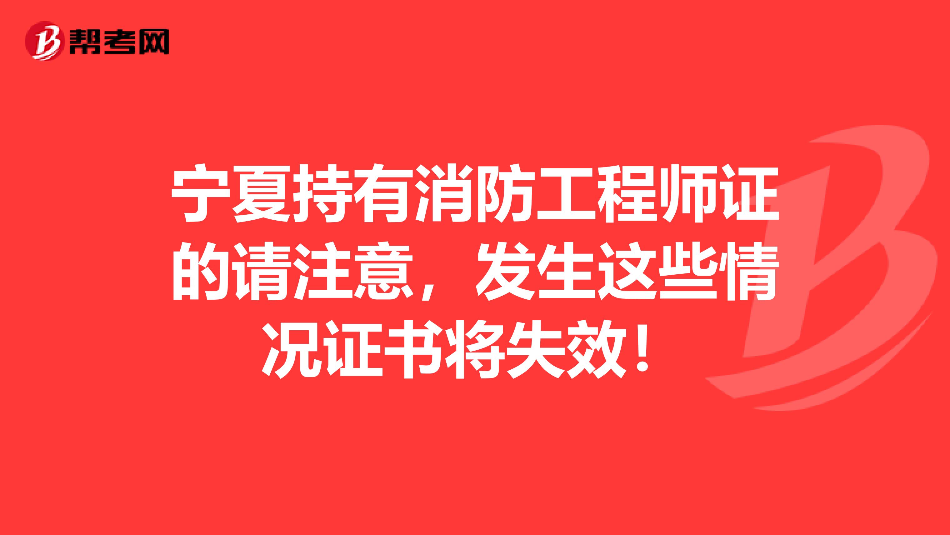 宁夏持有消防工程师证的请注意，发生这些情况证书将失效！