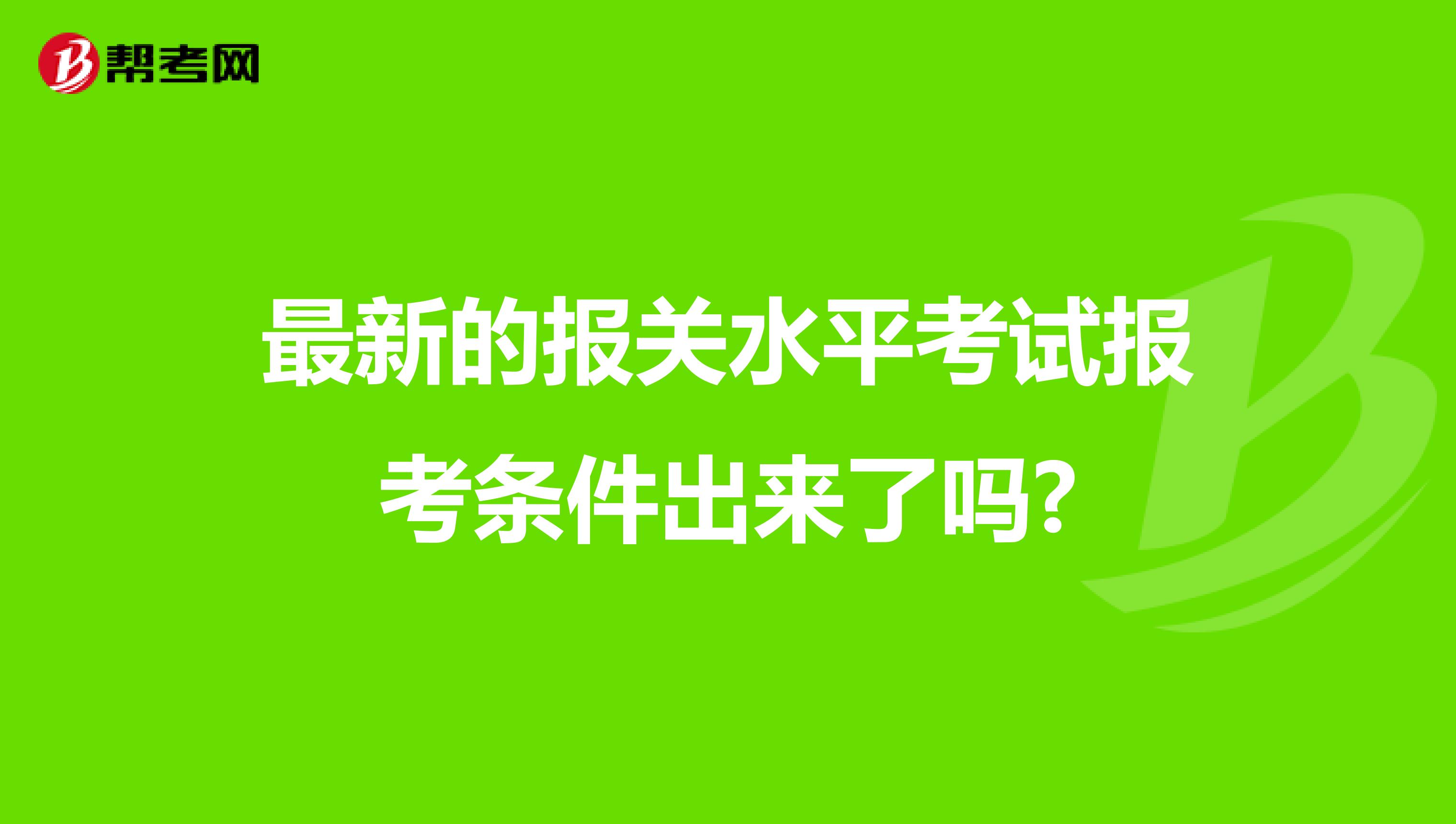 最新的报关水平考试报考条件出来了吗?