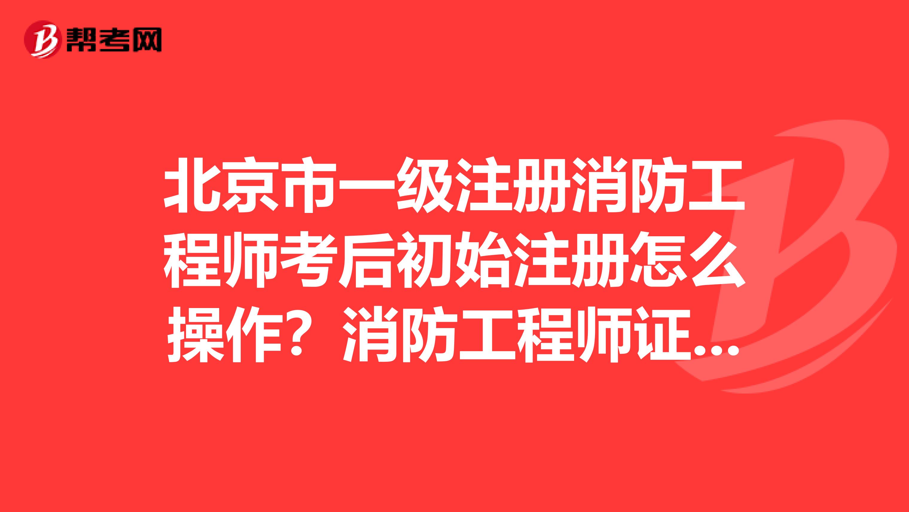 北京市一级注册消防工程师考后初始注册怎么操作？消防工程师证注册步骤附上