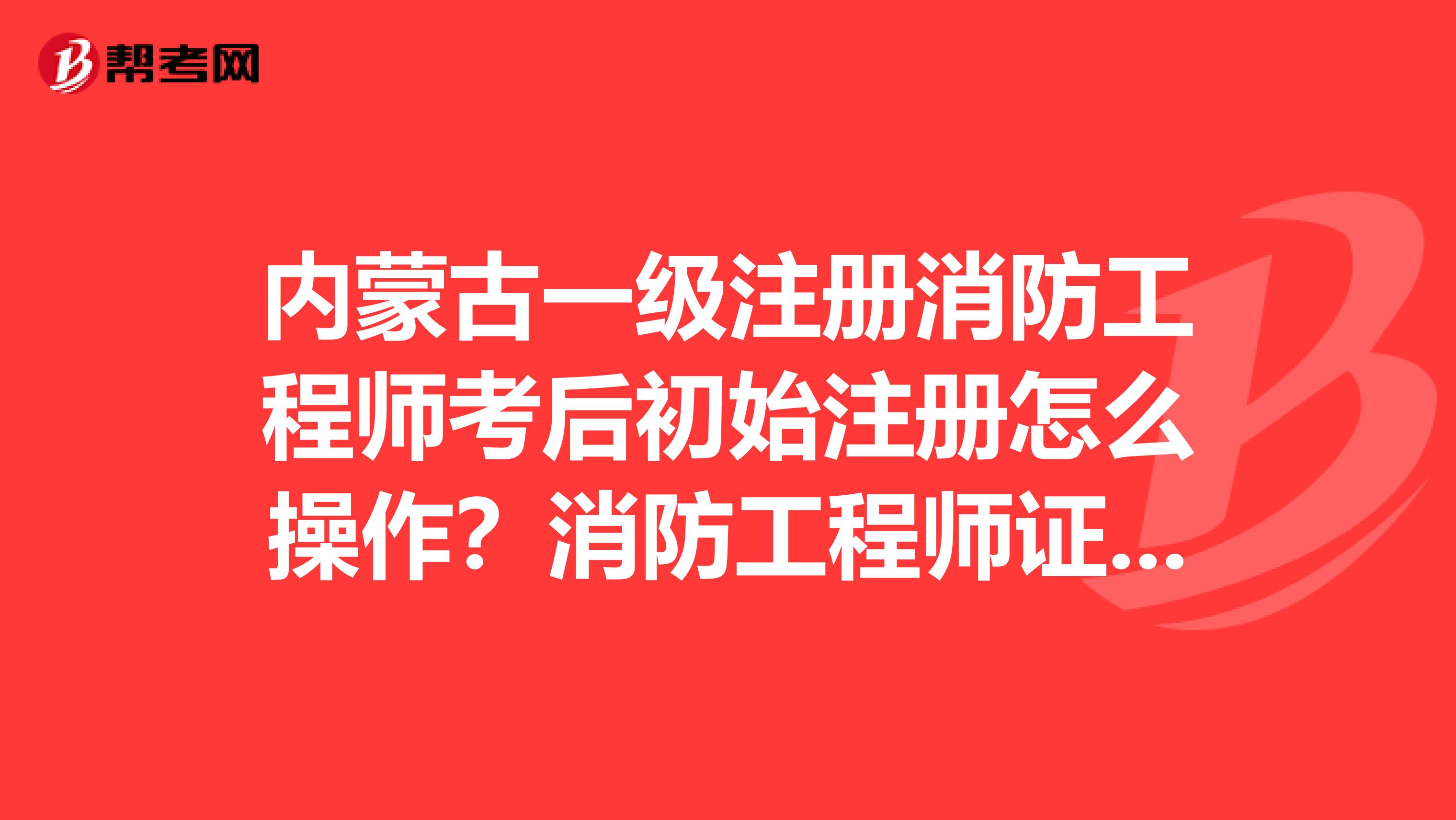 内蒙古一级注册消防工程师考后初始注册怎么操作？消防工程师证注册步骤附上