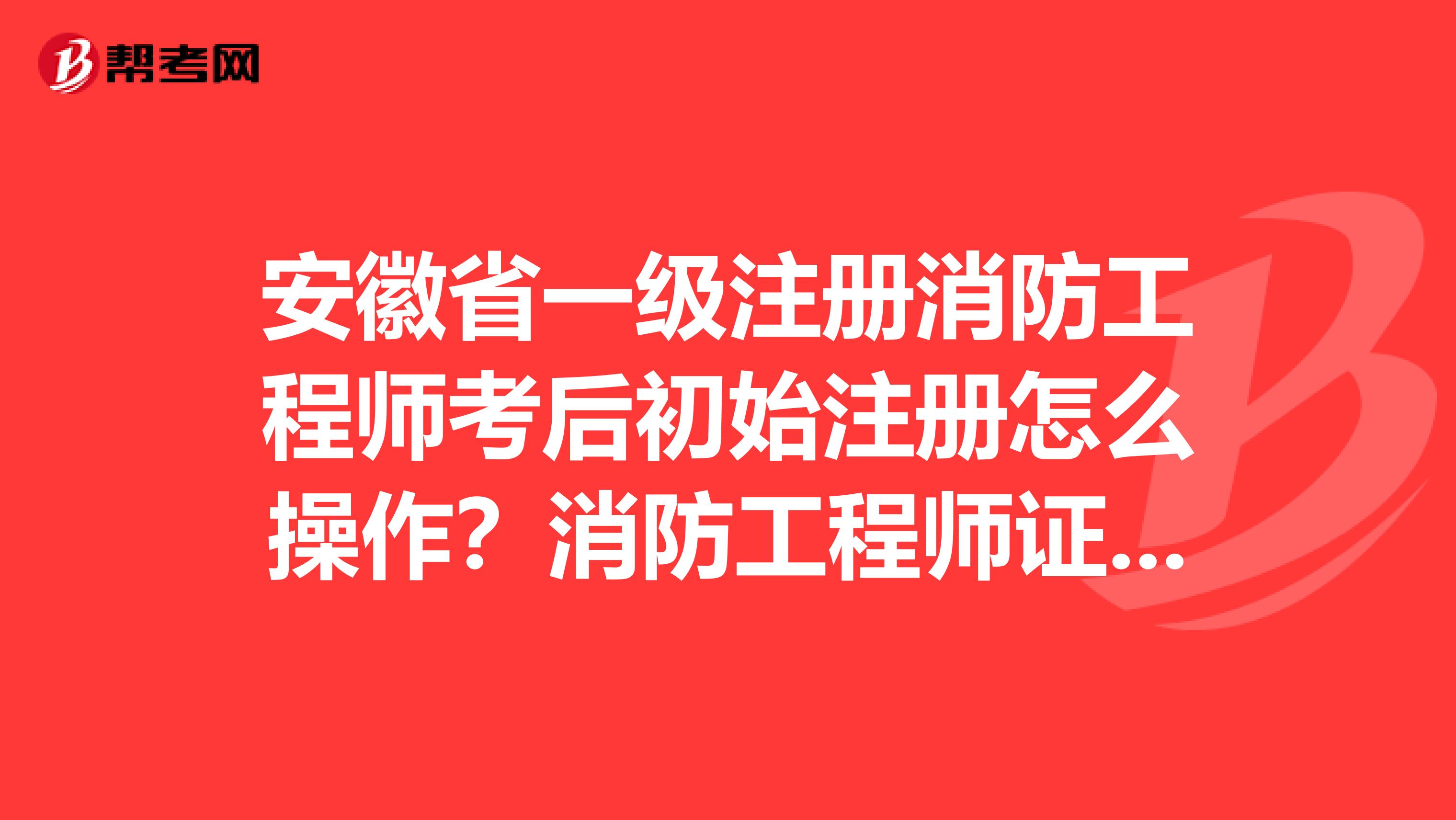 安徽省一级注册消防工程师考后初始注册怎么操作？消防工程师证注册步骤附上