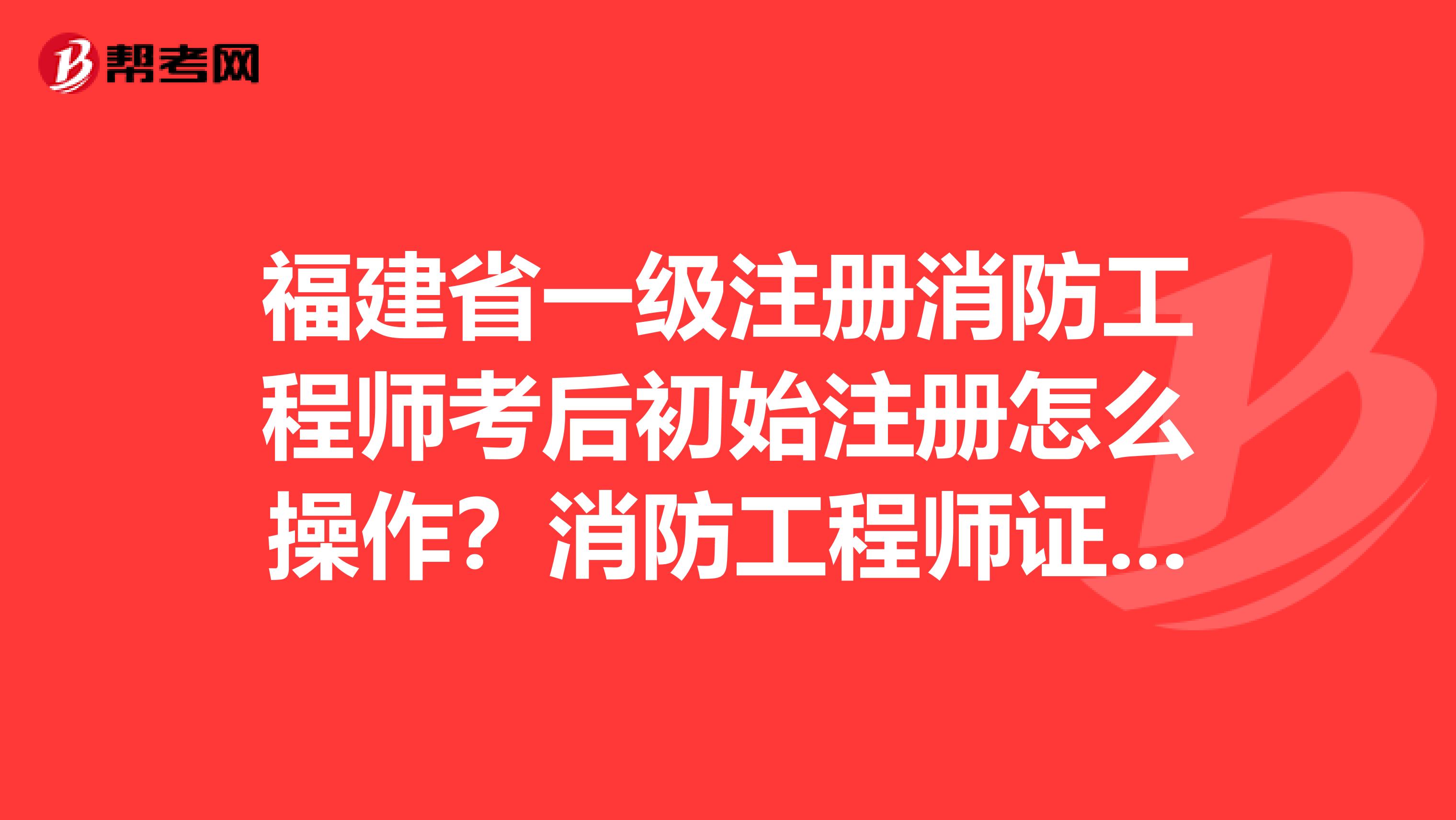 福建省一级注册消防工程师考后初始注册怎么操作？消防工程师证注册步骤附上