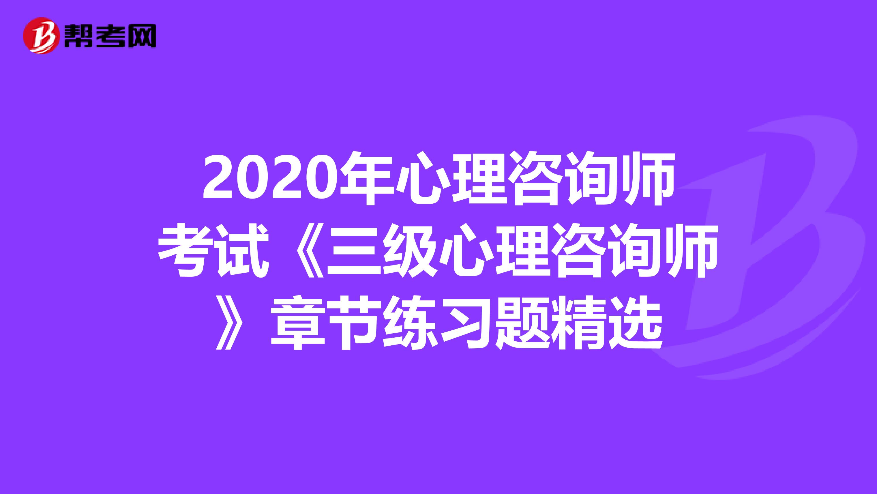 2020年心理咨询师考试《三级心理咨询师》章节练习题精选