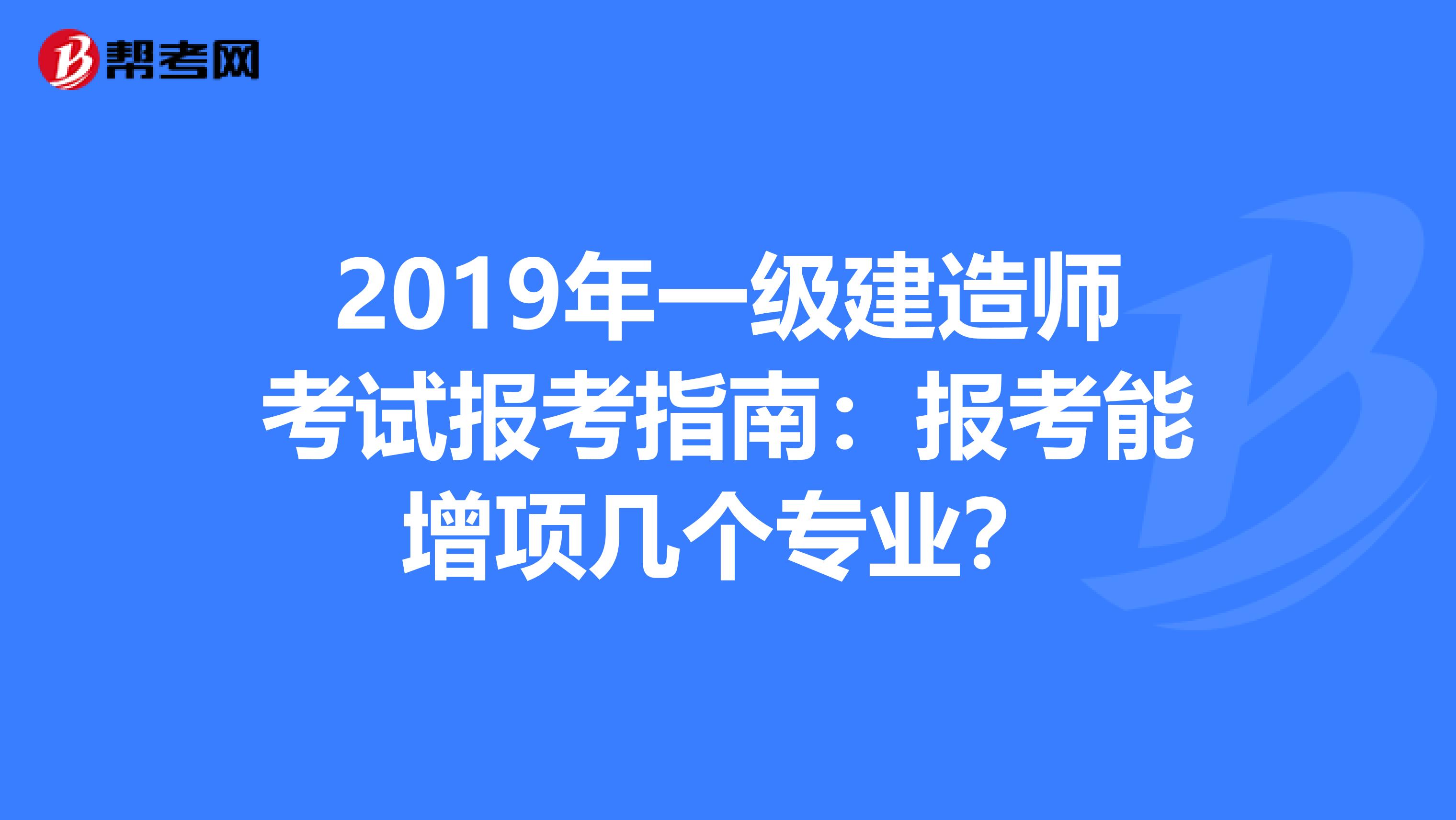 2019年一级建造师考试报考指南：报考能增项几个专业？