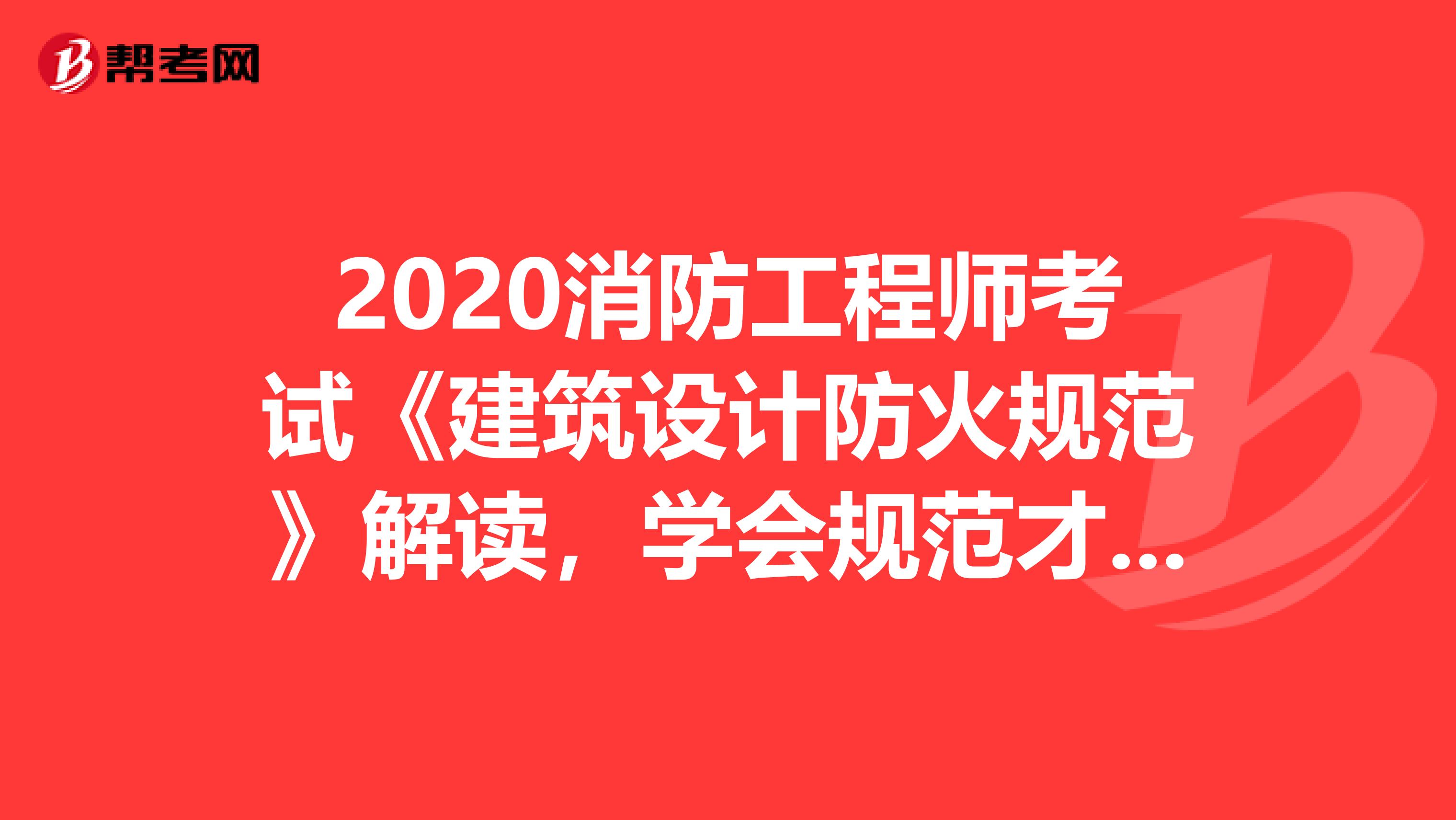 2020消防工程师考试《建筑设计防火规范》解读，学会规范才能过一消！