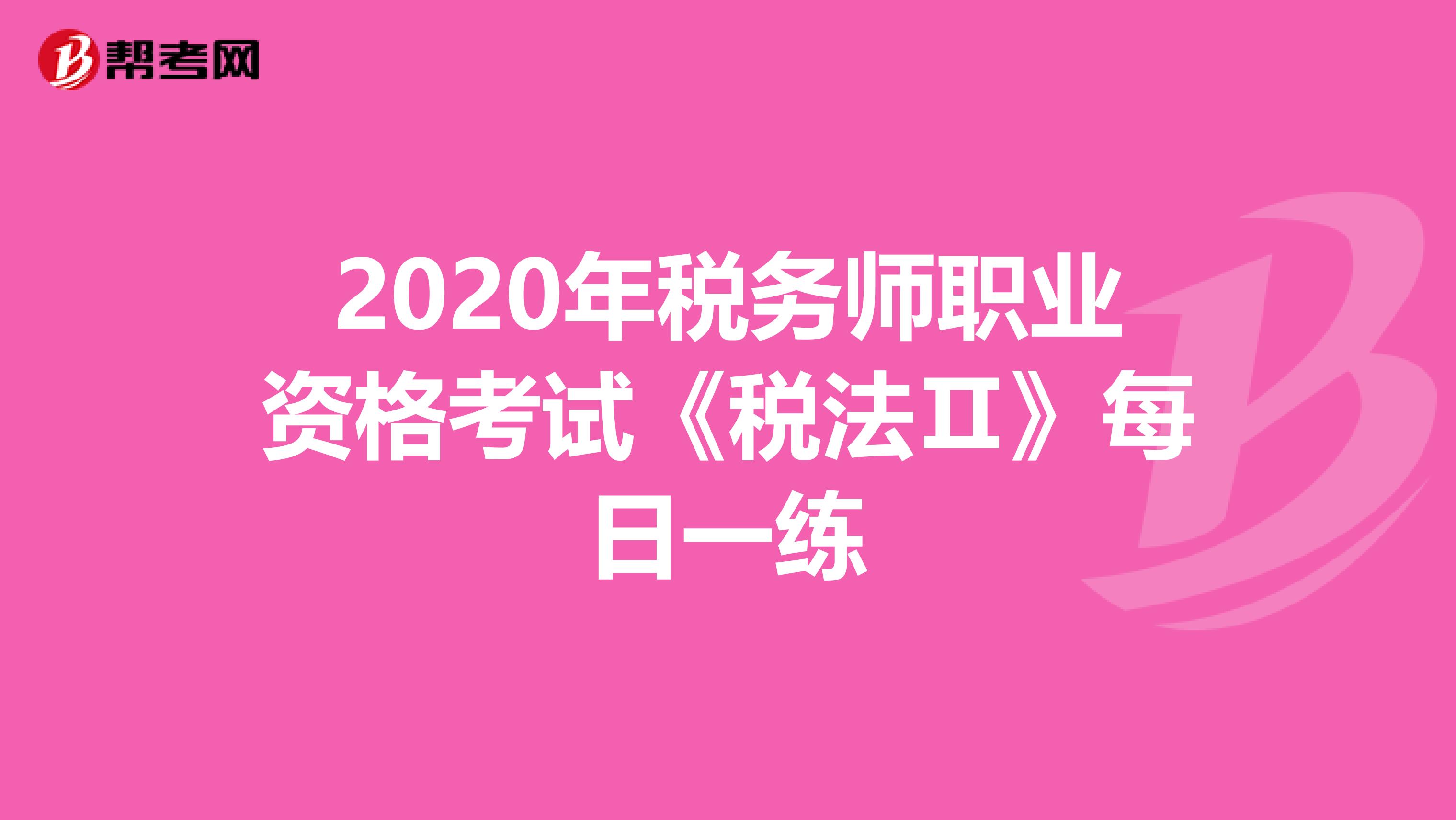 2020年税务师职业资格考试《税法Ⅱ》每日一练