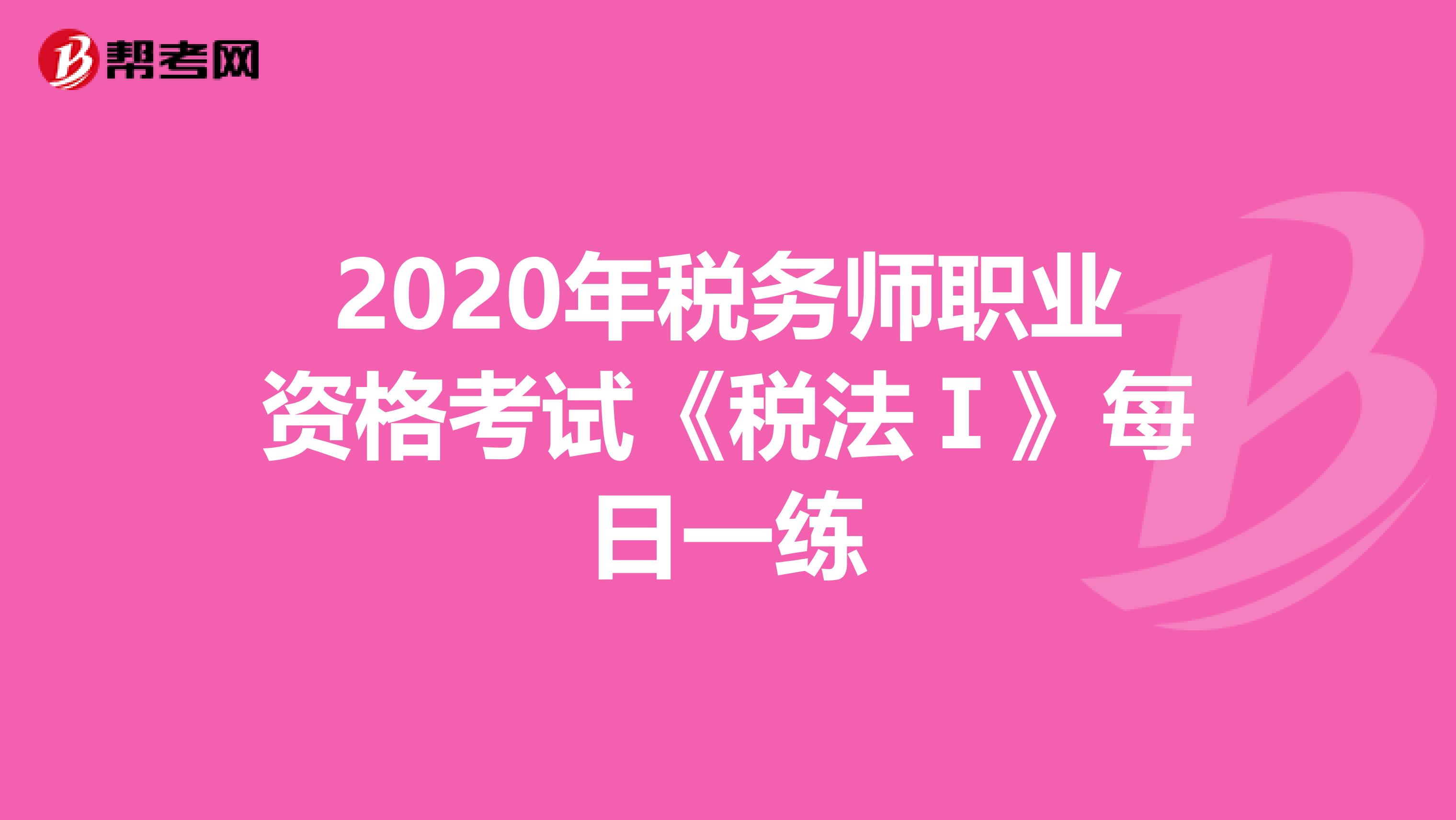 2020年税务师职业资格考试《税法Ⅰ》每日一练