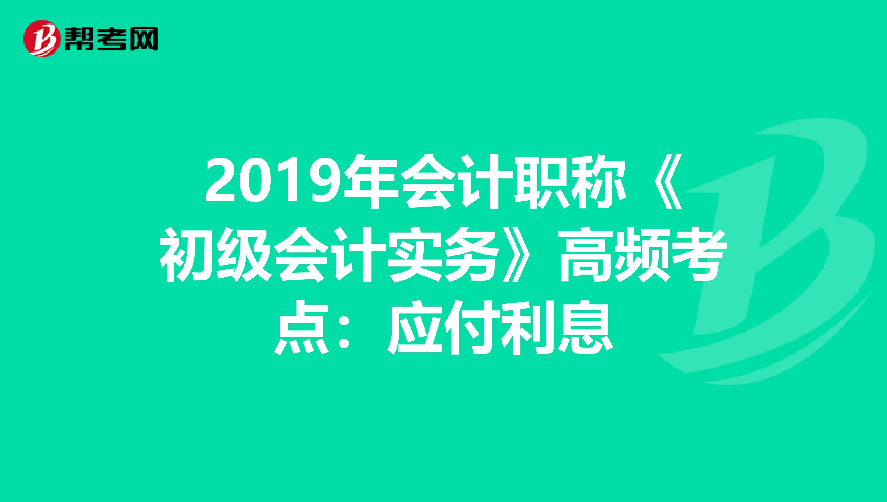 2019年会计职称《初级会计实务》高频考点：应付利息