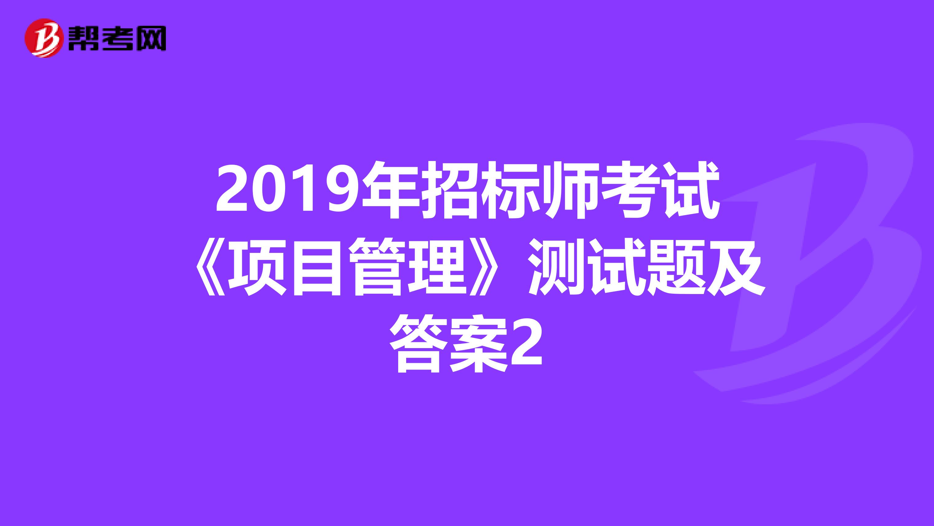 2019年招標師考試《項目管理》測試題及答案2