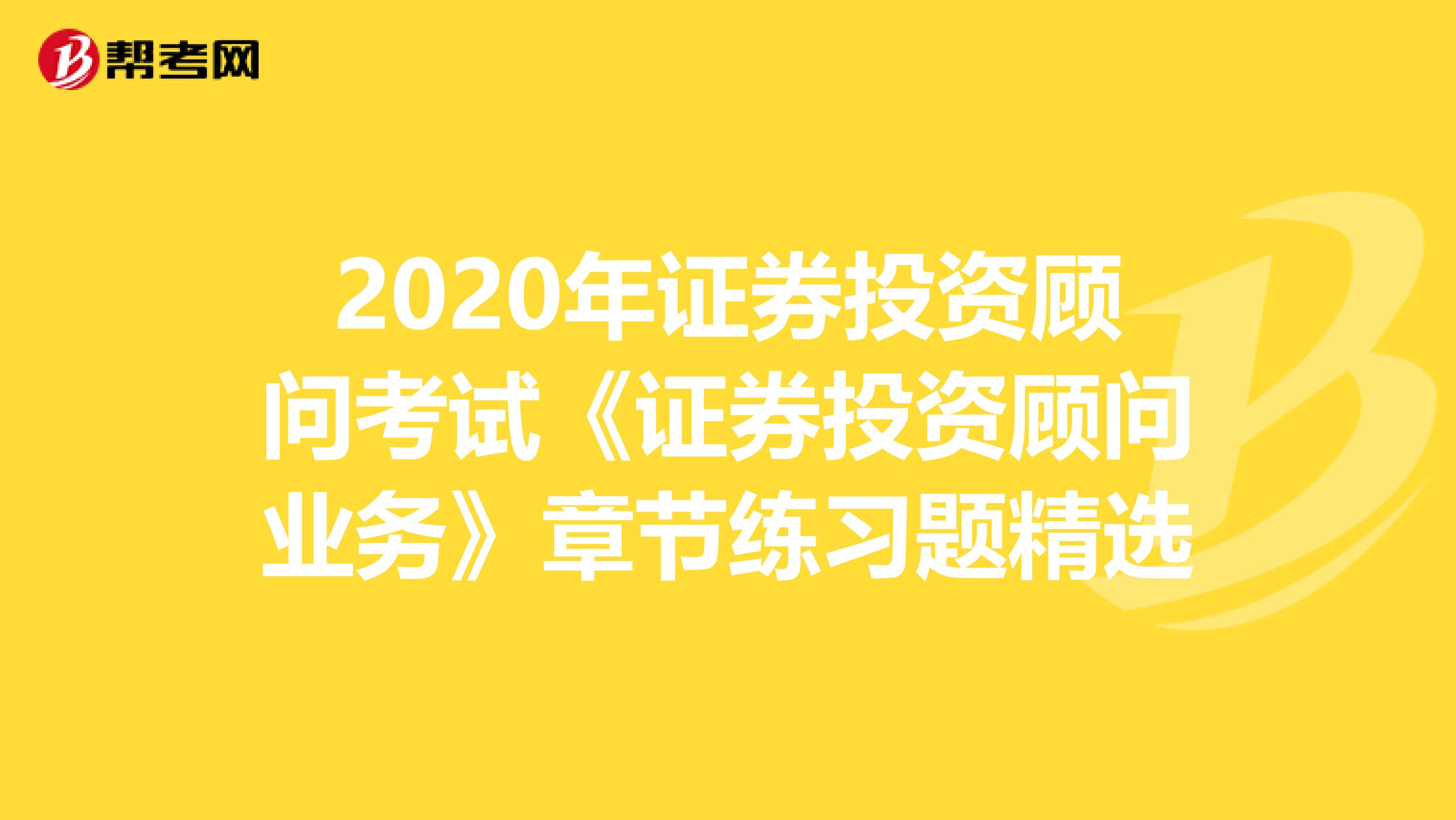 2020年证券投资顾问考试《证券投资顾问业务》章节练习题精选