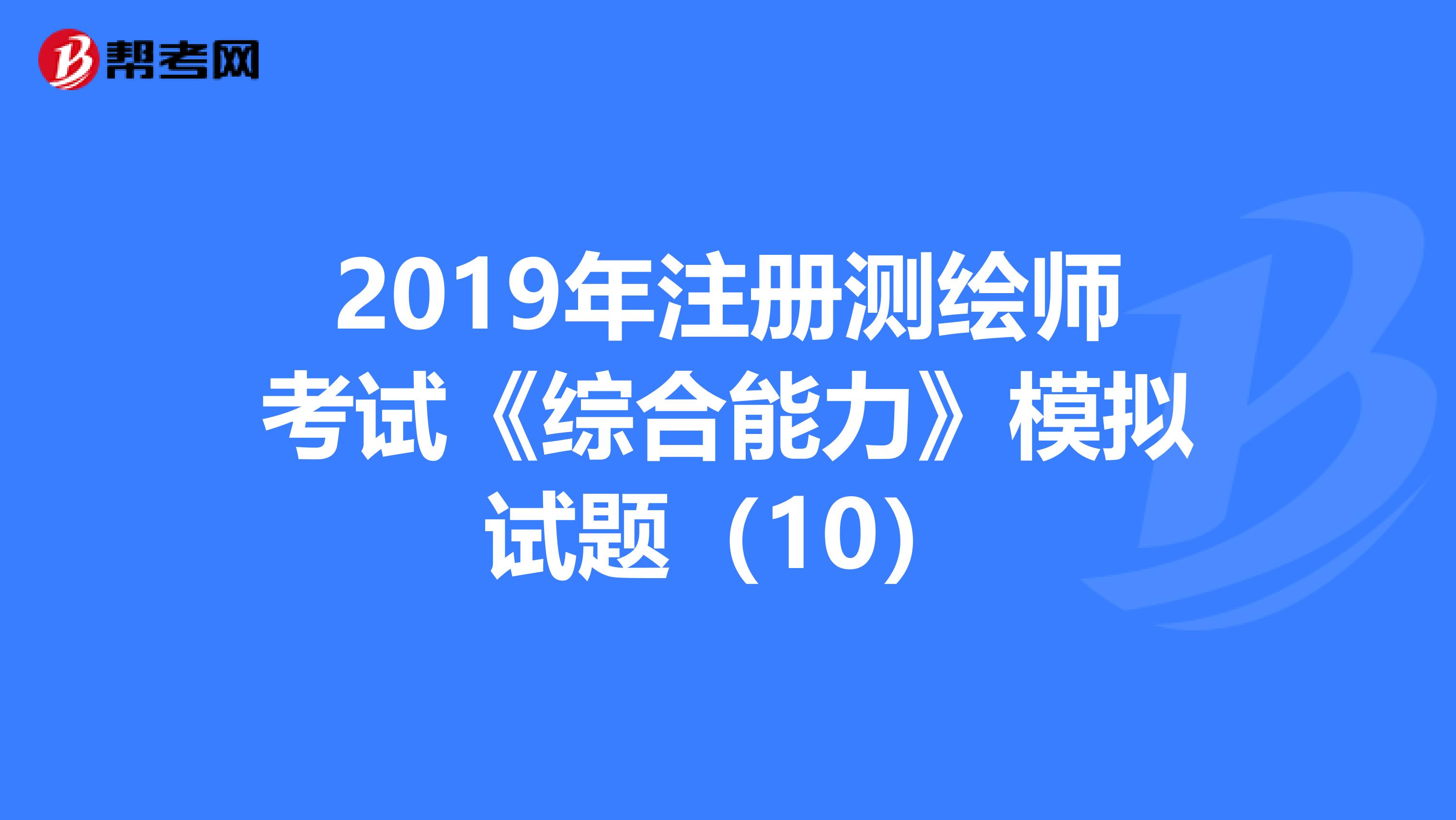 2019年注册测绘师考试《综合能力》模拟试题（10）