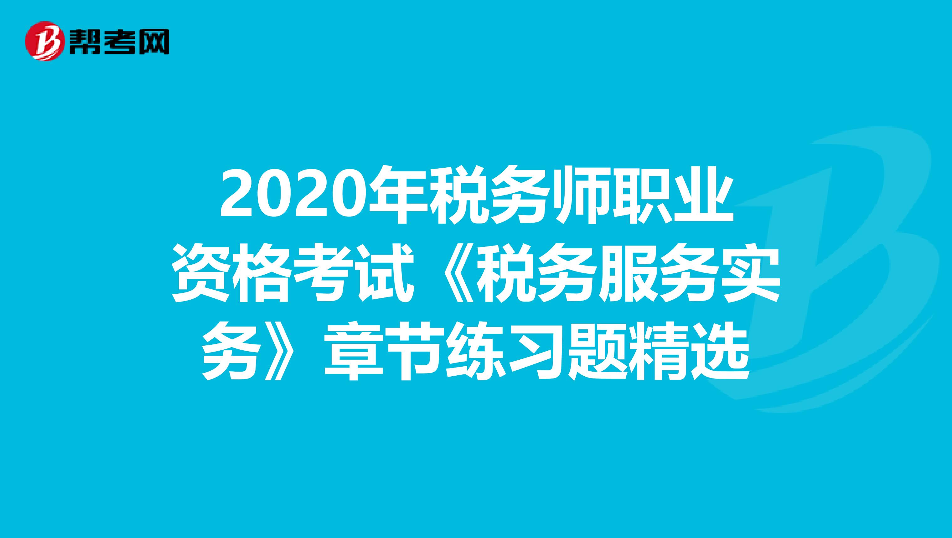 2020年税务师职业资格考试《税务服务实务》章节练习题精选