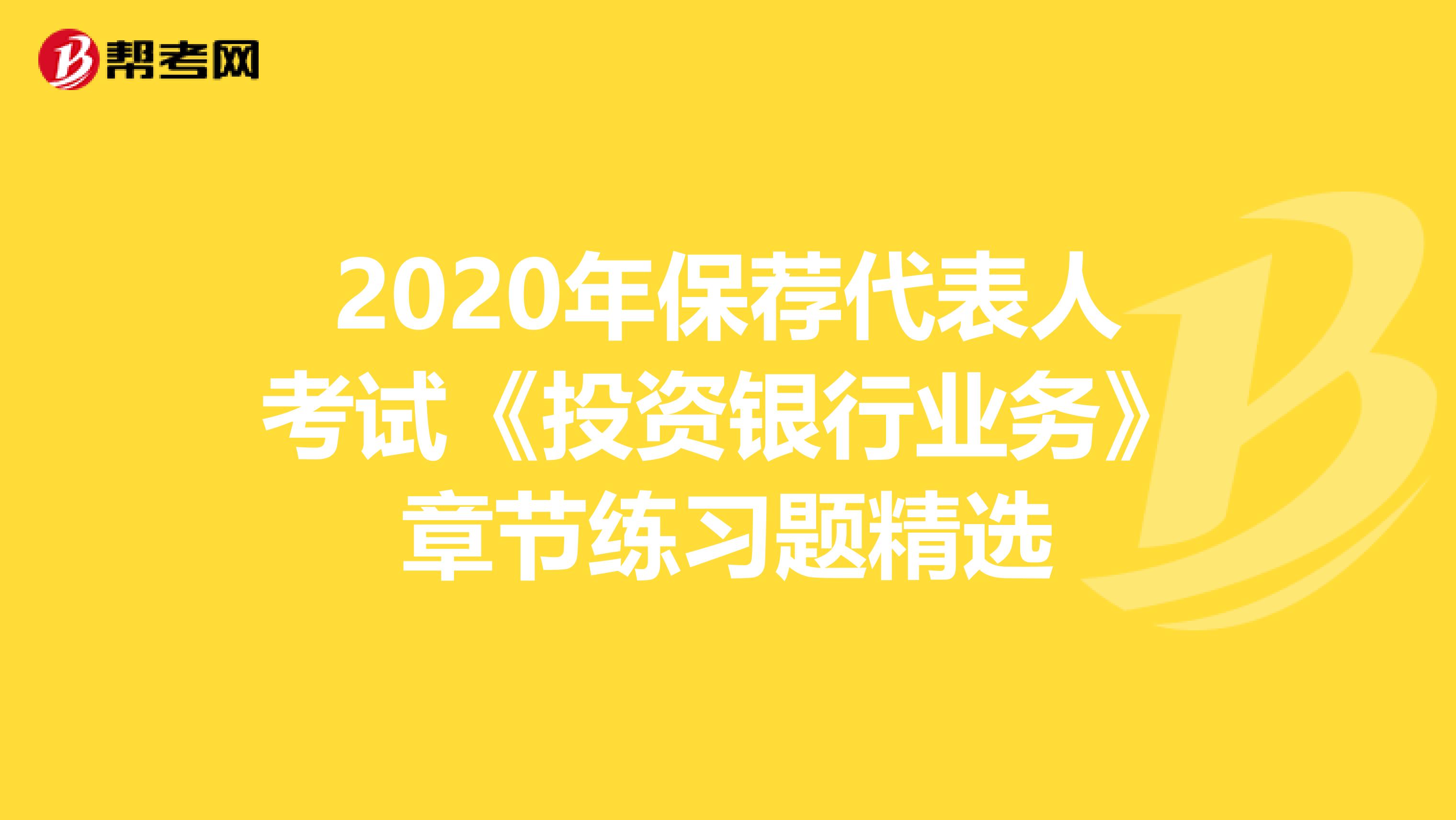 2020年保荐代表人考试《投资银行业务》章节练习题精选