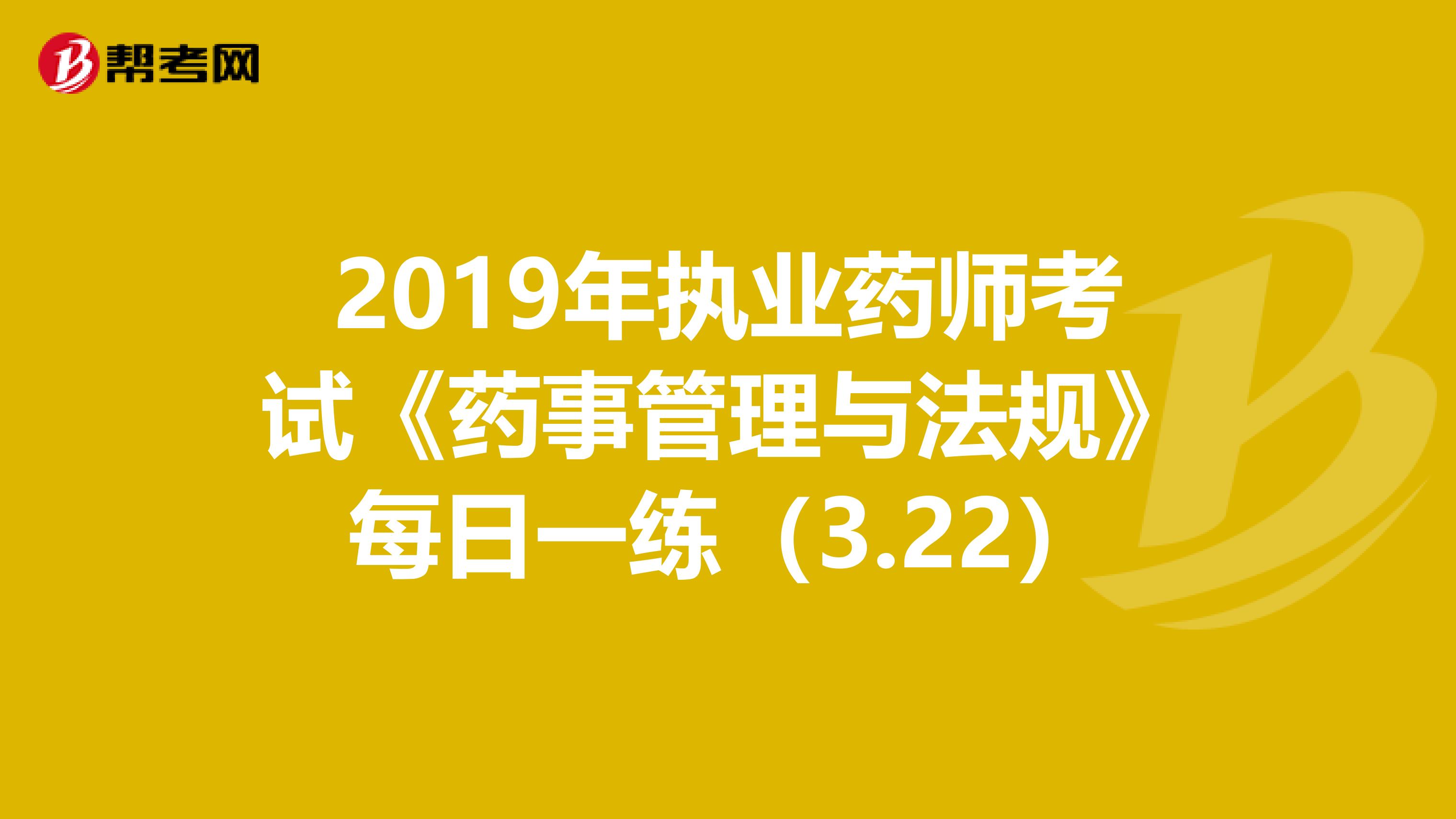 2019年执业药师考试《药事管理与法规》每日一练（3.22）