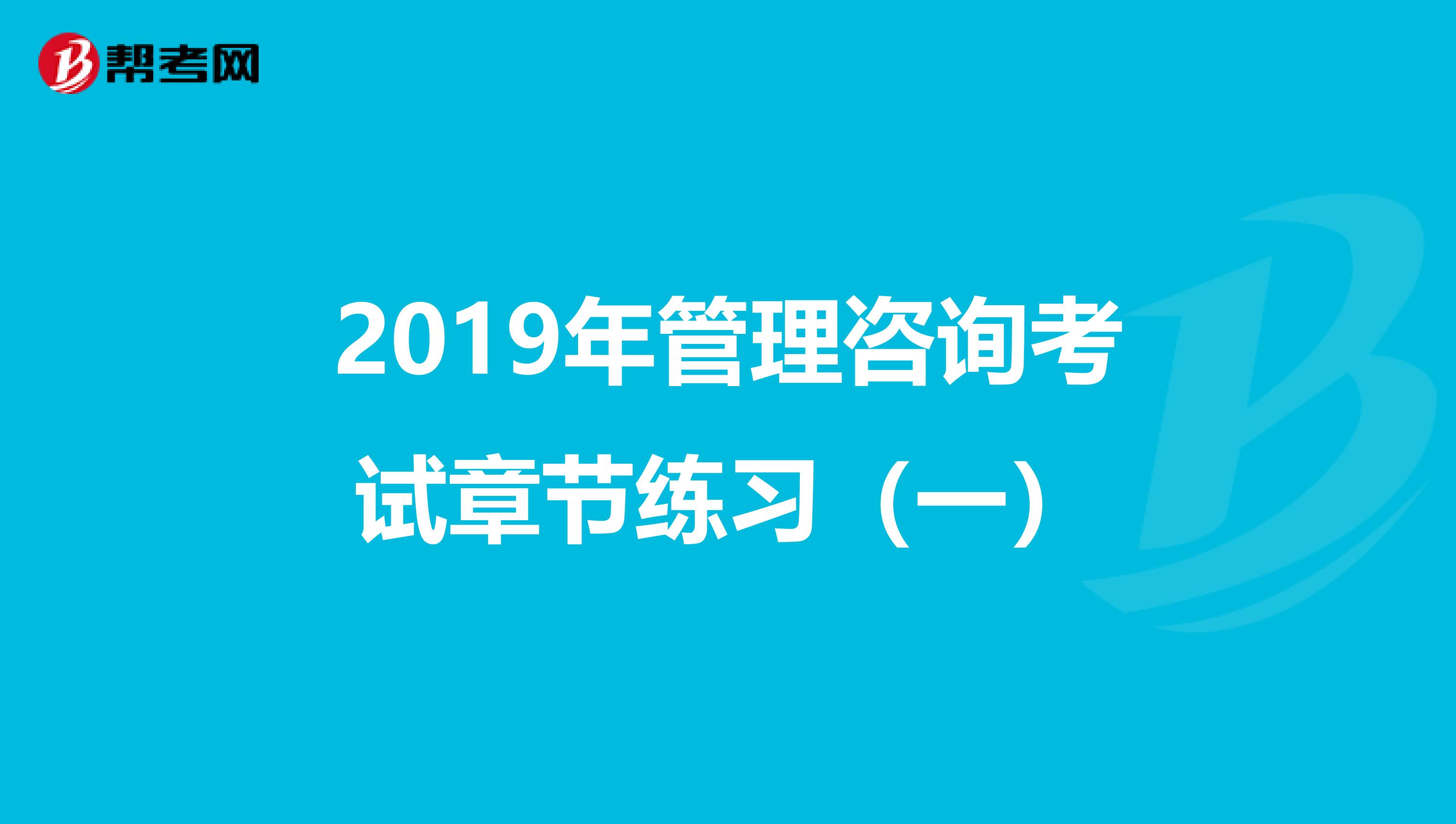 2019年管理咨询考试章节练习（一）