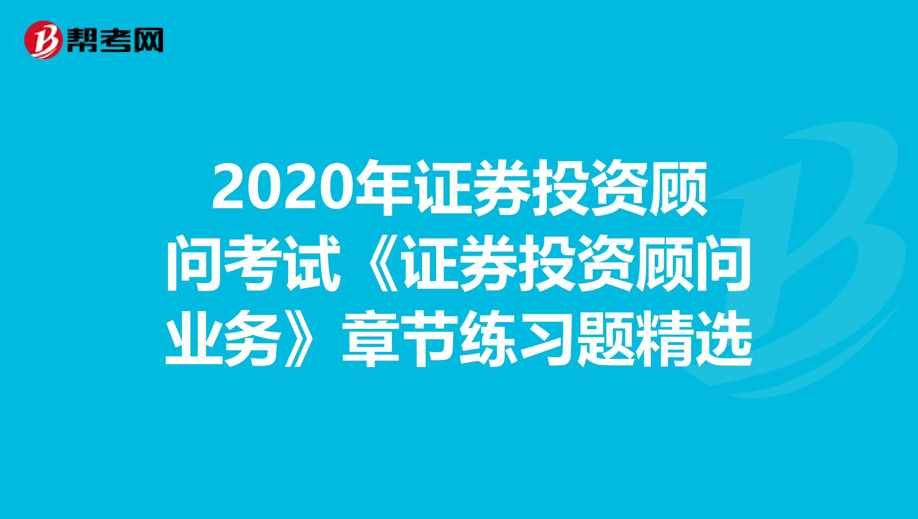 2020年证券投资顾问考试《证券投资顾问业务》章节练习题精选
