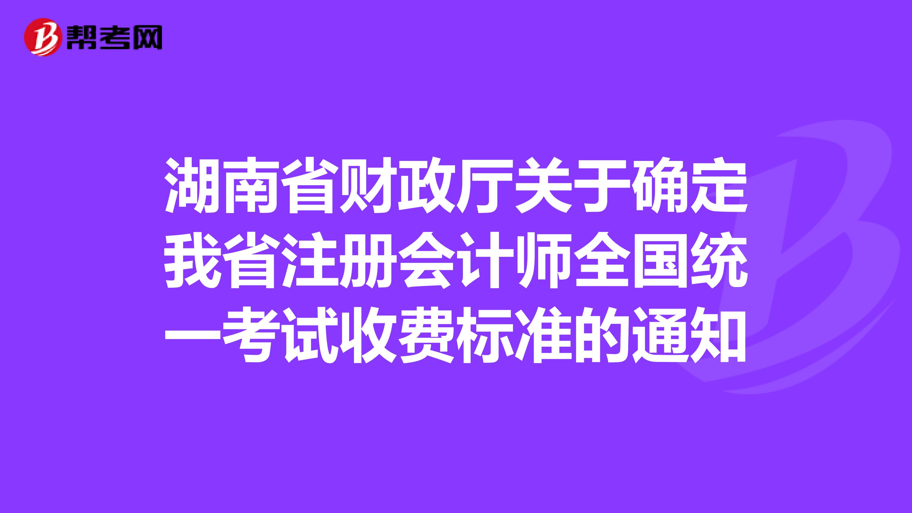 湖南省财政厅关于确定我省注册会计师全国统一考试收费标准的通知