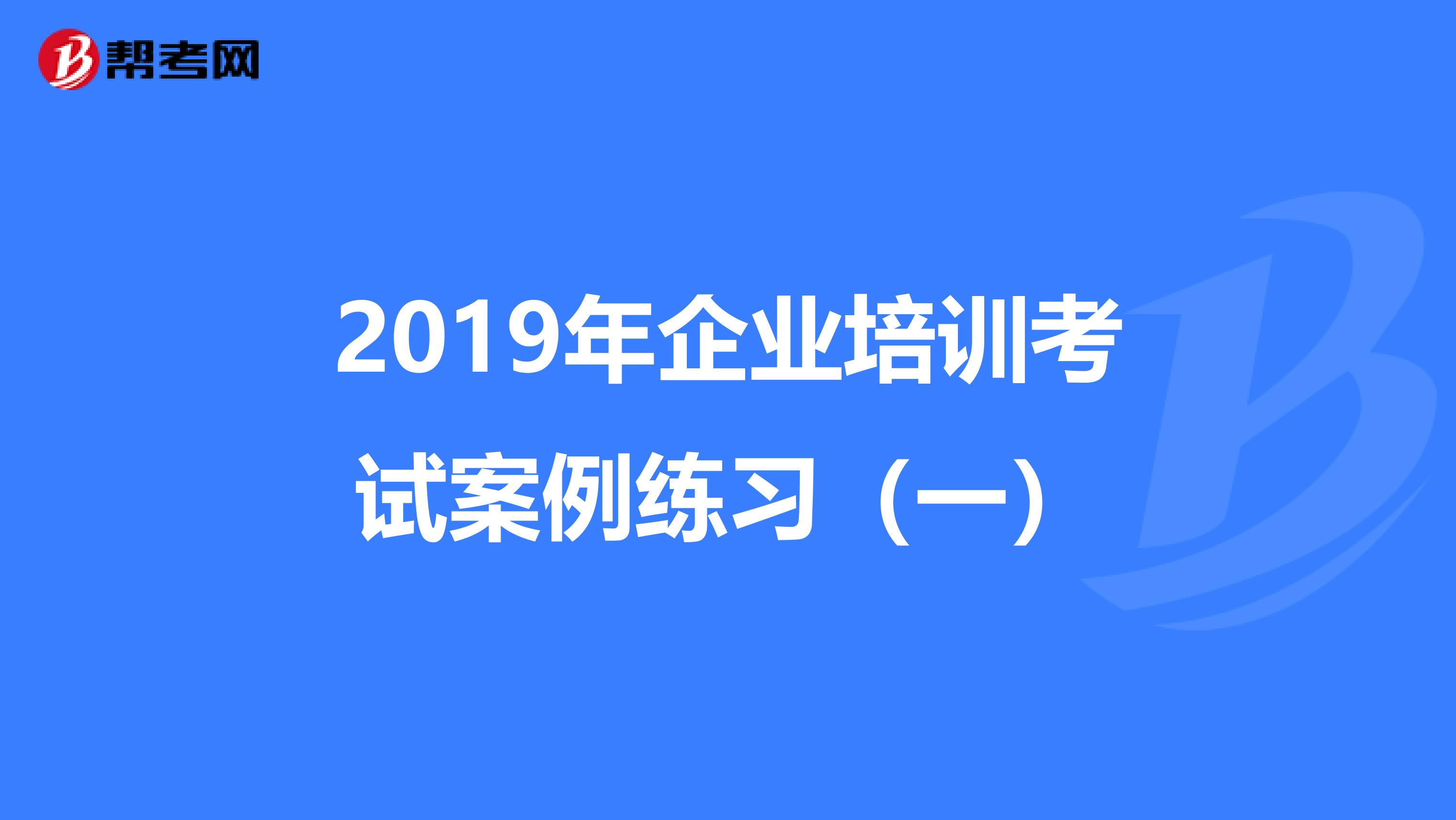 2019年企業(yè)培訓(xùn)考試案例練習(xí)(一)