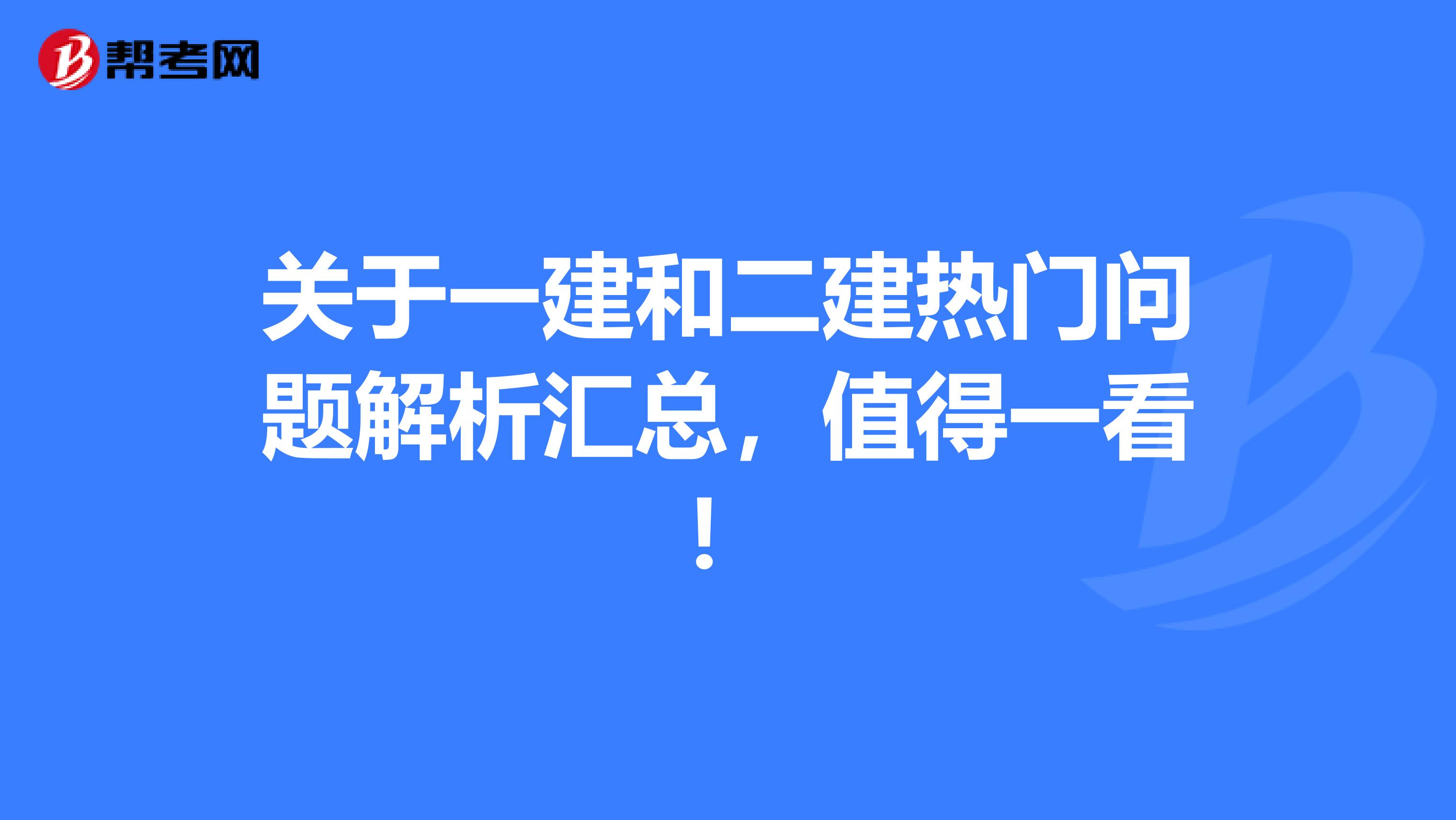 关于一建和二建热门问题解析汇总，值得一看！