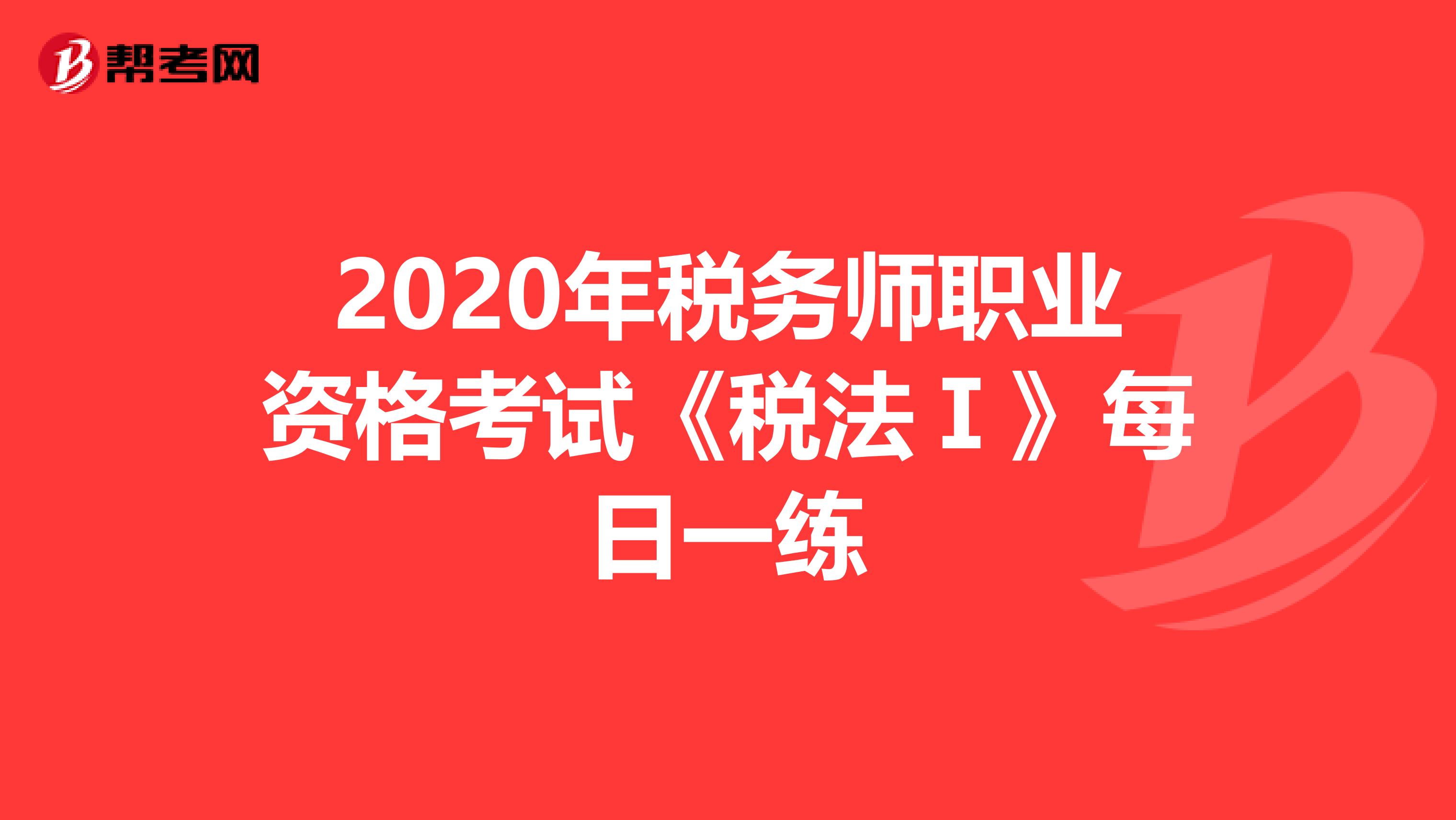 2020年税务师职业资格考试《税法Ⅰ》每日一练