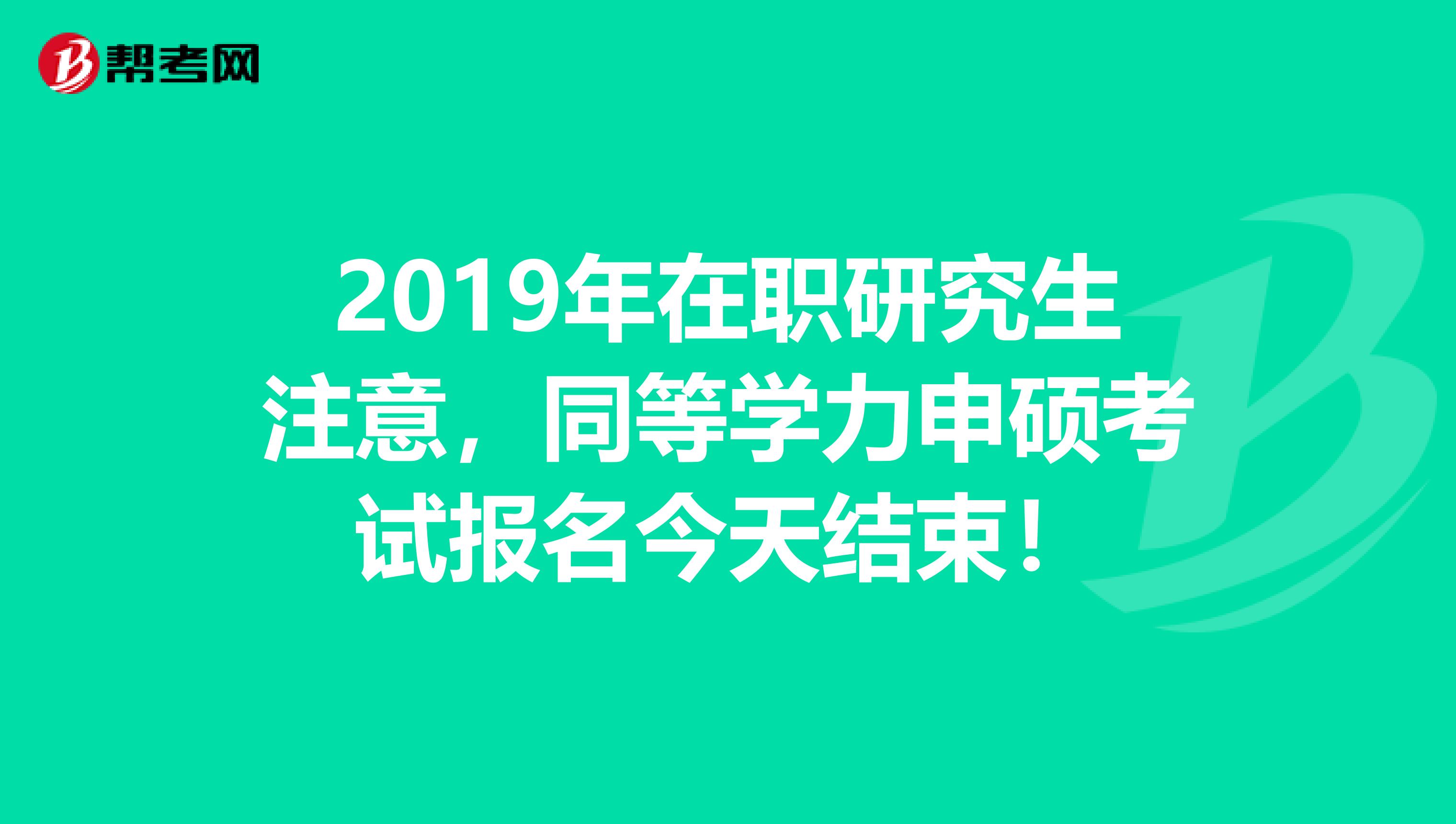 2019年在职研究生注意，同等学力申硕考试报名今天结束！