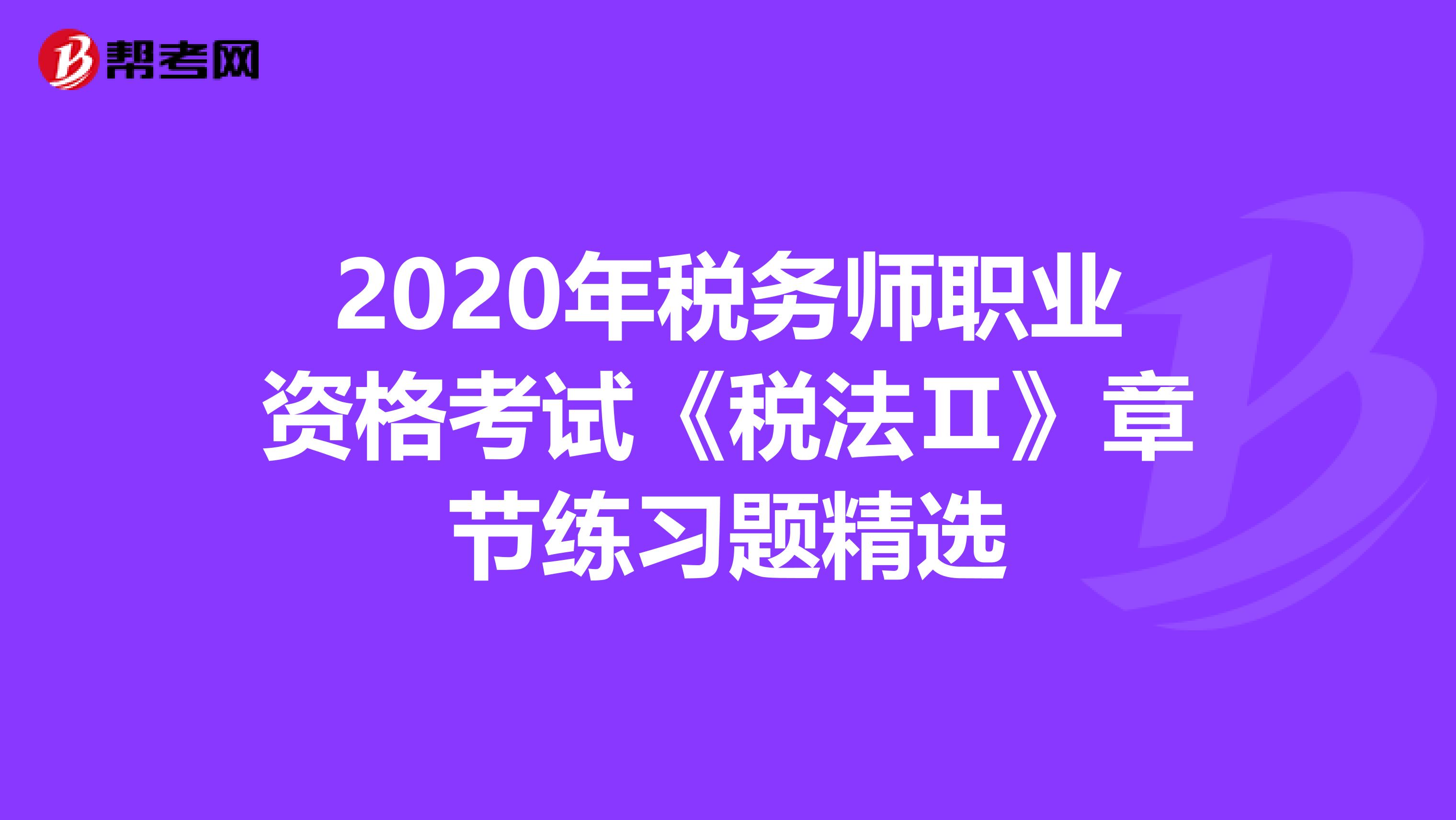 2020年税务师职业资格考试《税法Ⅱ》章节练习题精选