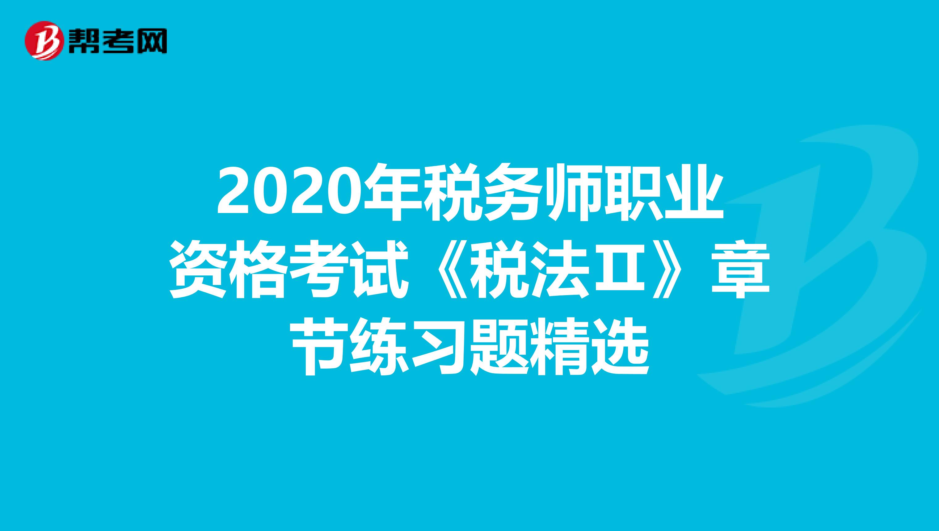2020年税务师职业资格考试《税法Ⅱ》章节练习题精选