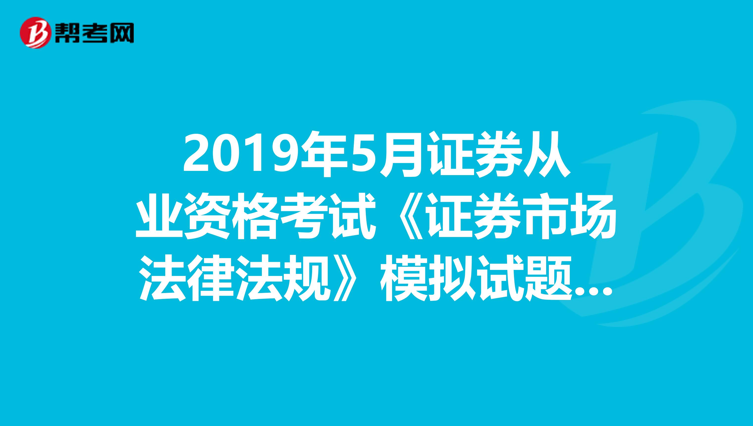 2019年5月证券从业资格考试《证券市场法律法规》模拟试题（7）