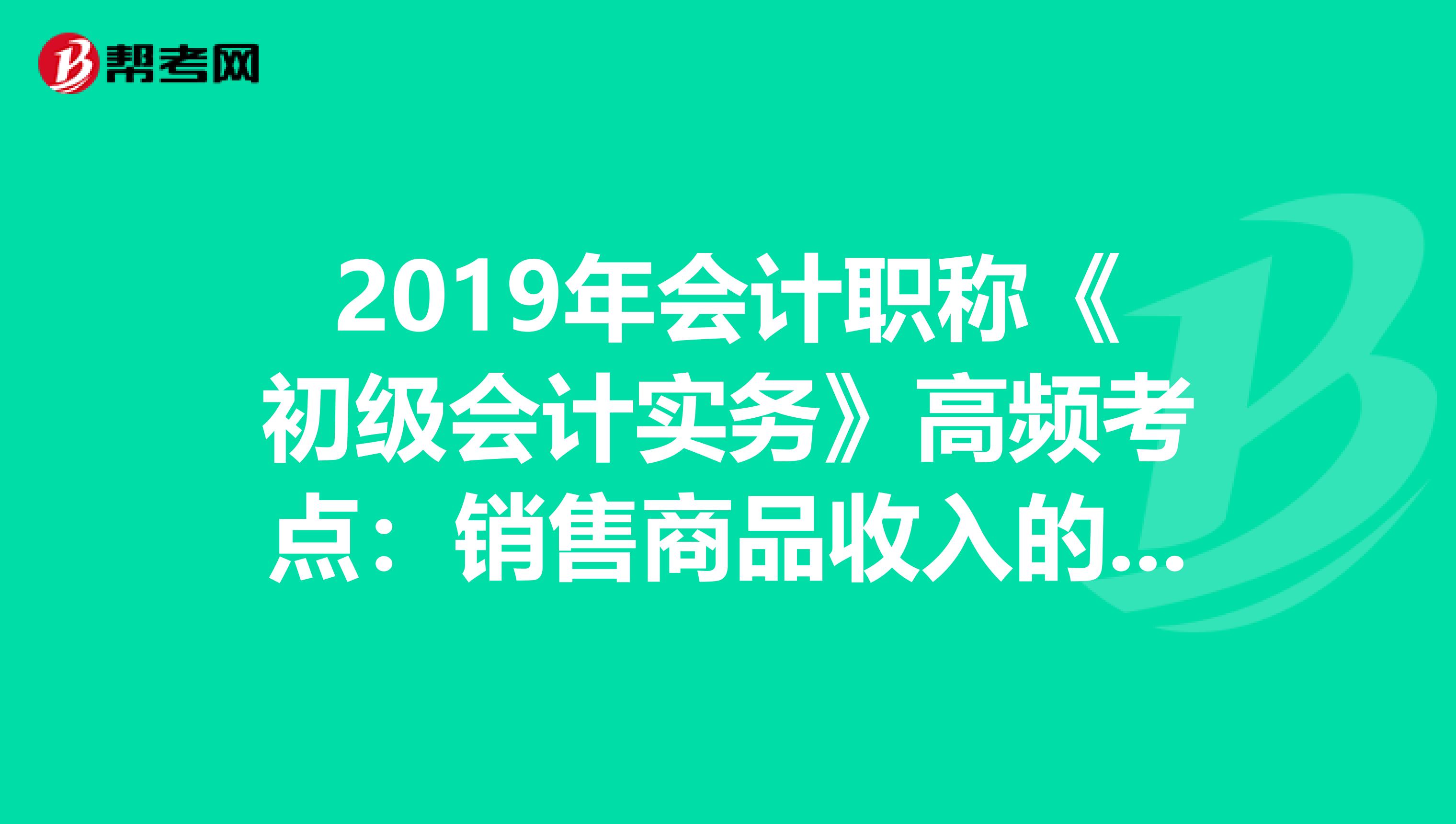 2019年会计职称《初级会计实务》高频考点：销售商品收入的确认