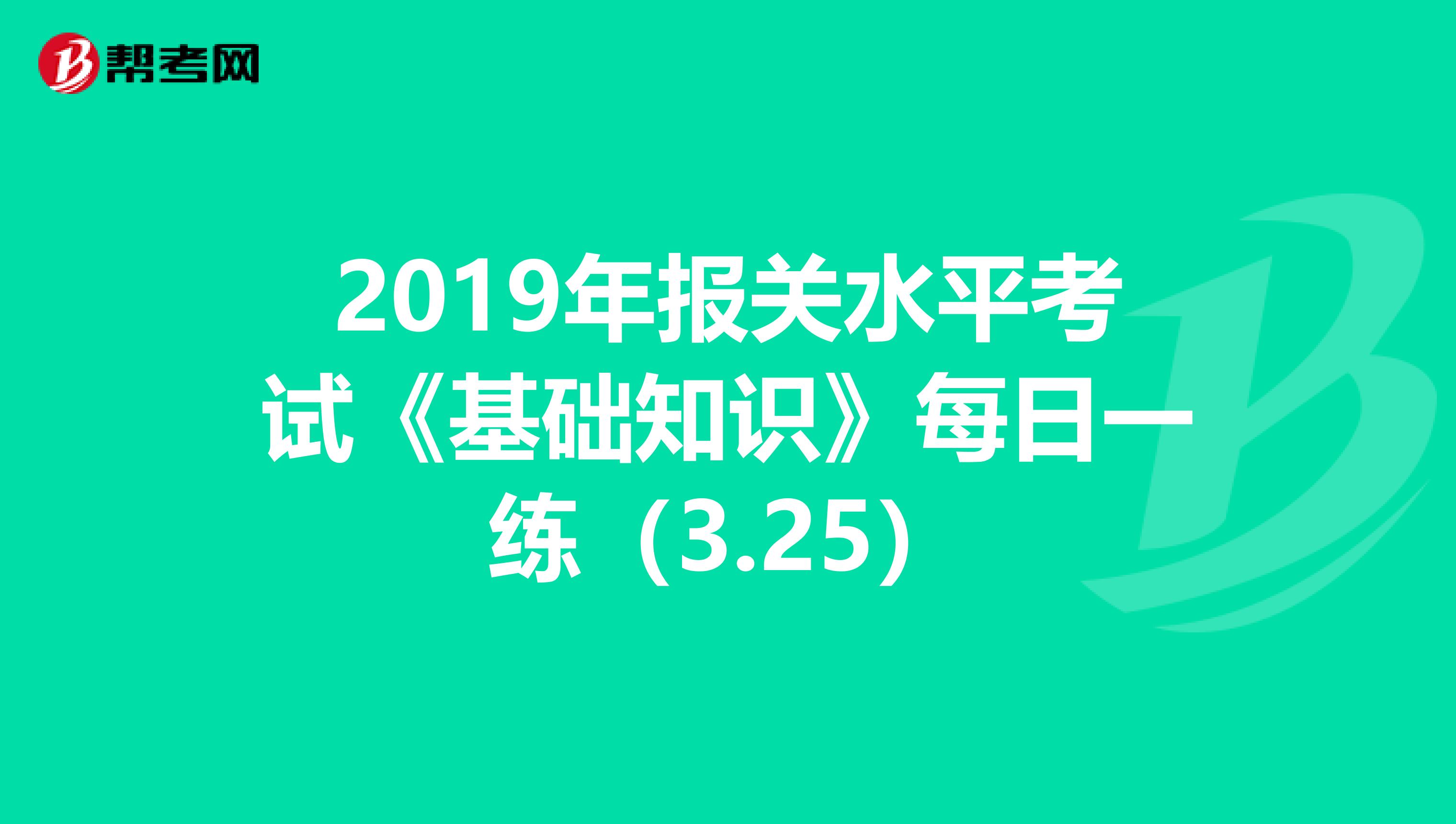 2019年报关水平考试《基础知识》每日一练（3.25）