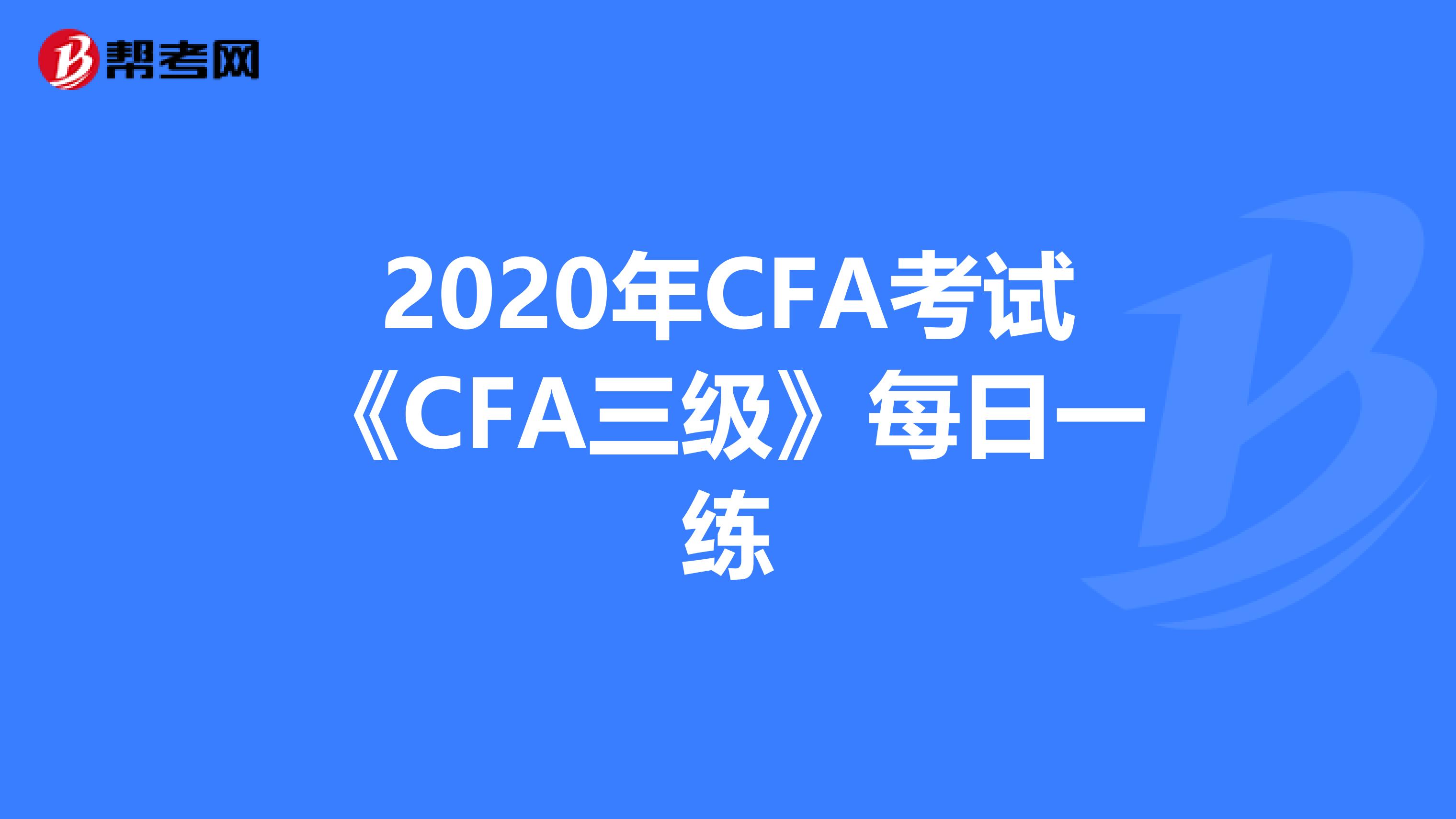 2020年CFA考试《CFA三级》每日一练