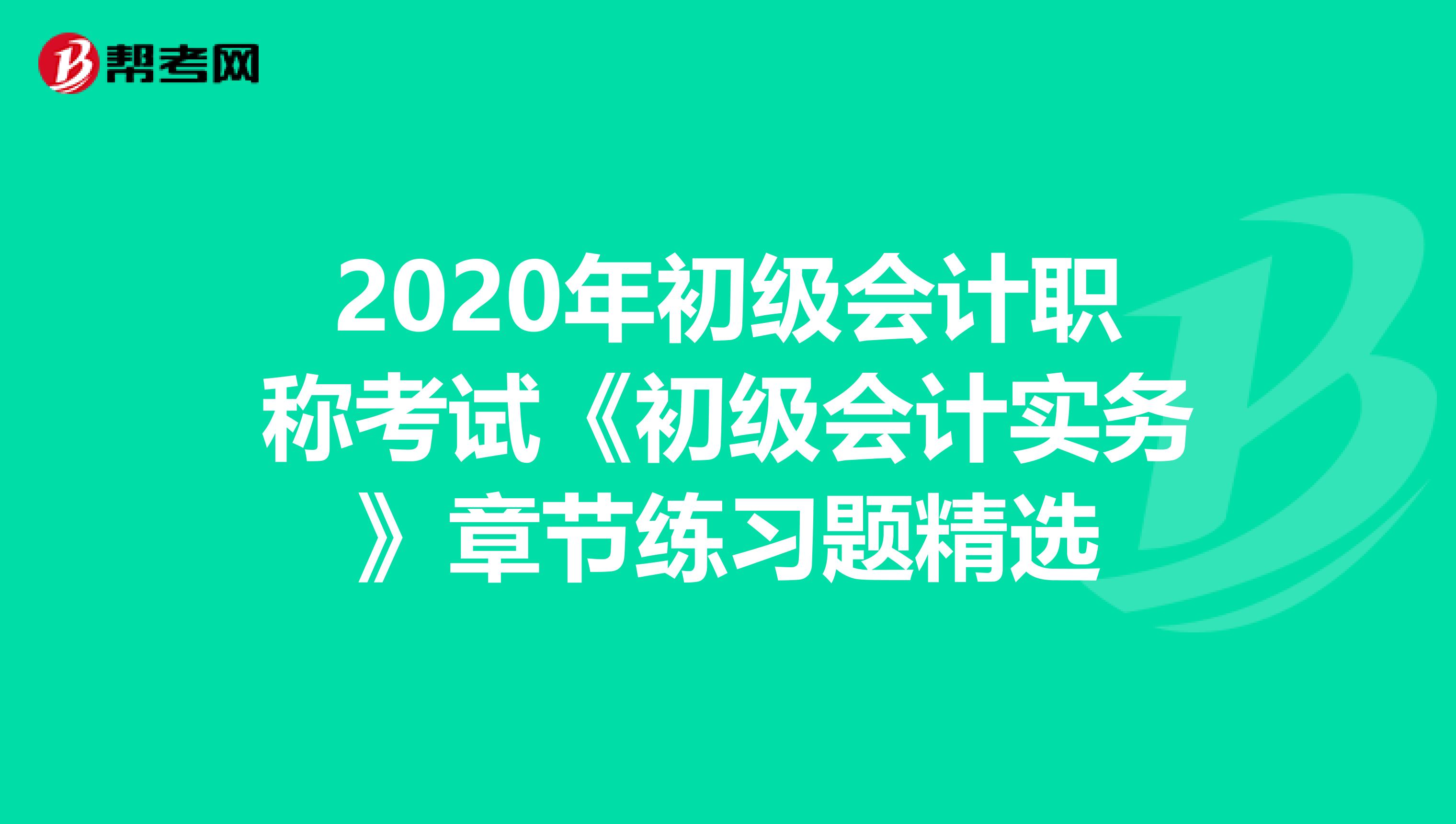 2020年初级会计职称考试《初级会计实务》章节练习题精选