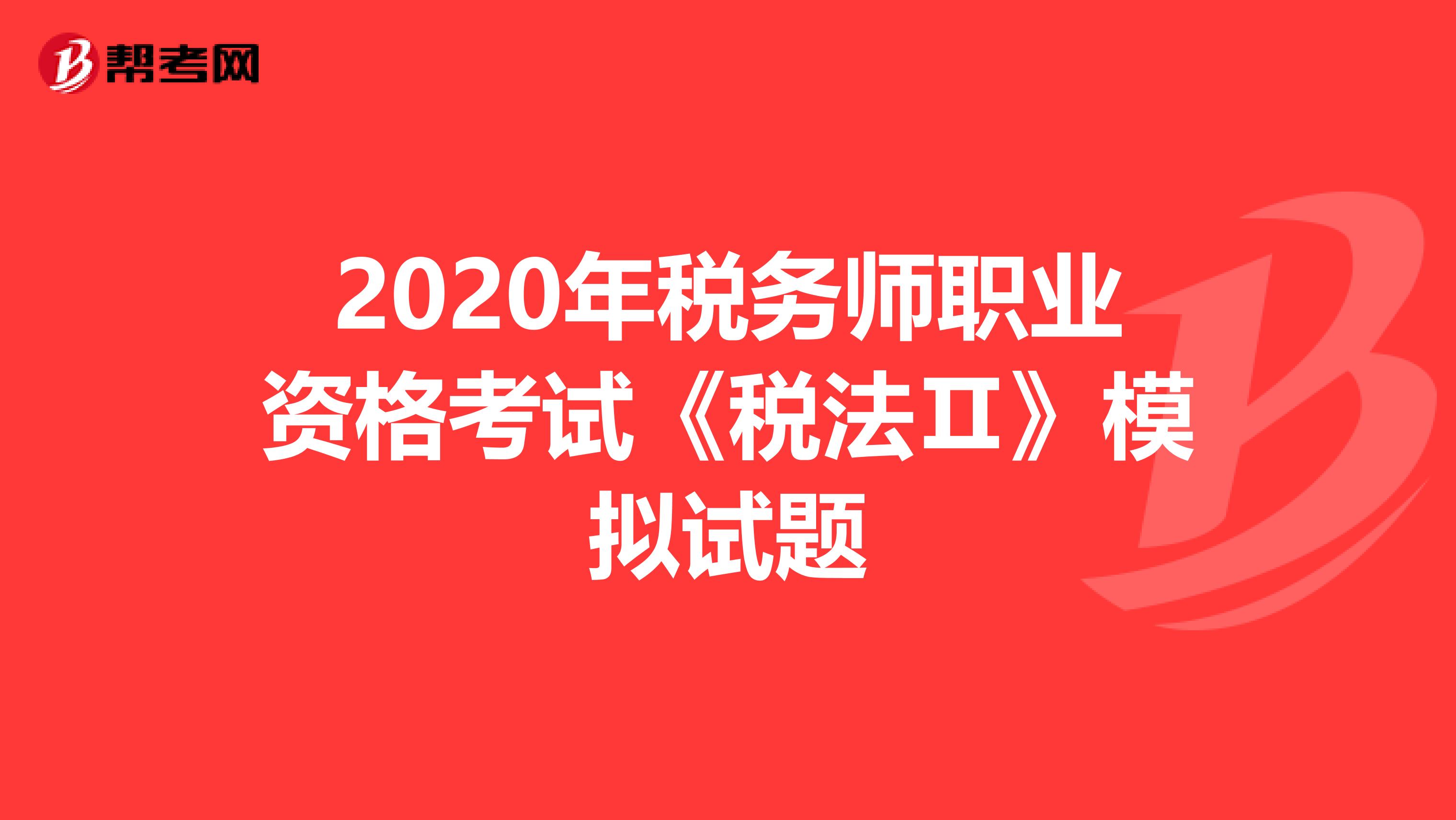 2020年税务师职业资格考试《税法Ⅱ》模拟试题
