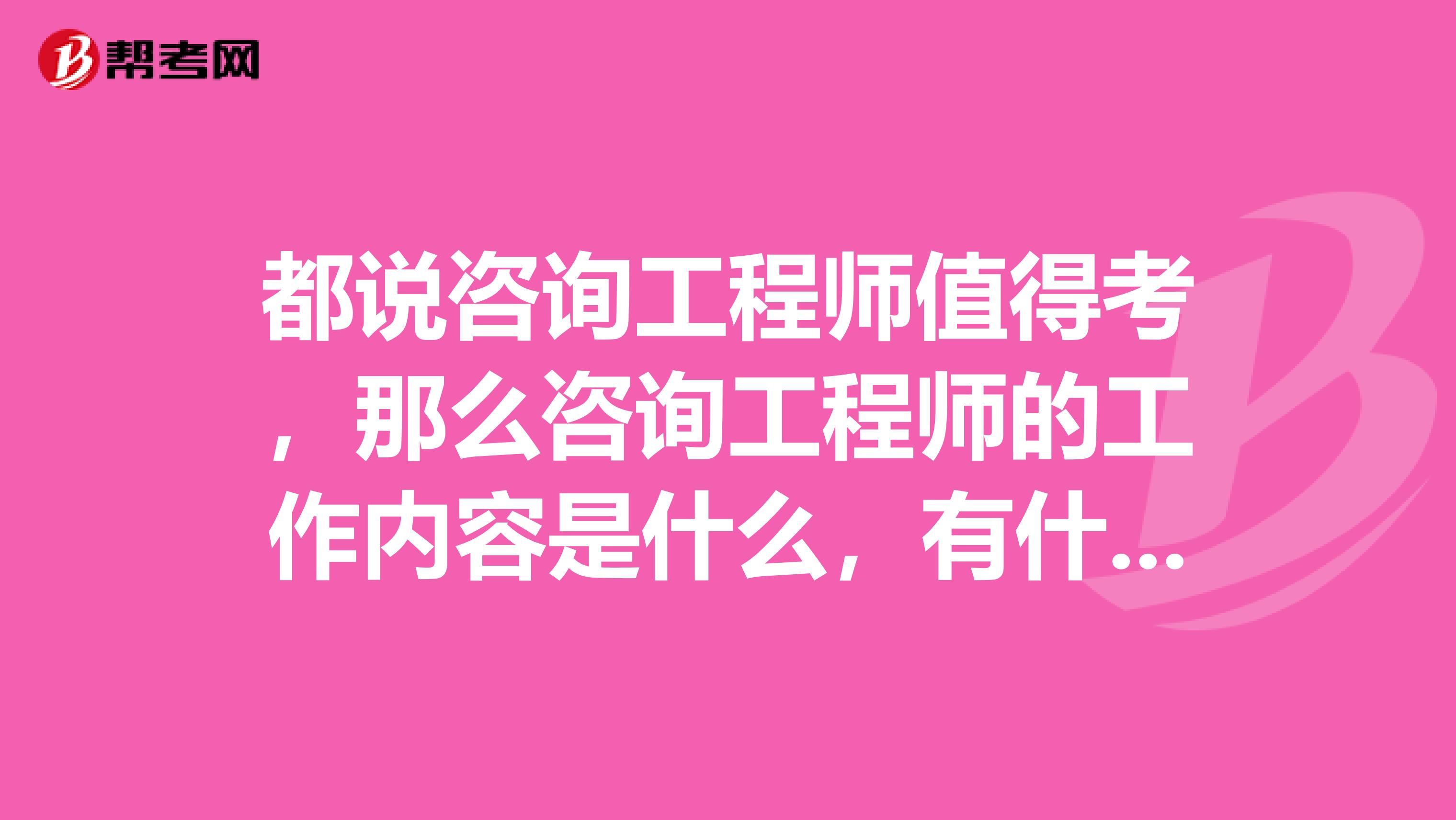 都说咨询工程师值得考，那么咨询工程师的工作内容是什么，有什么用处呢?