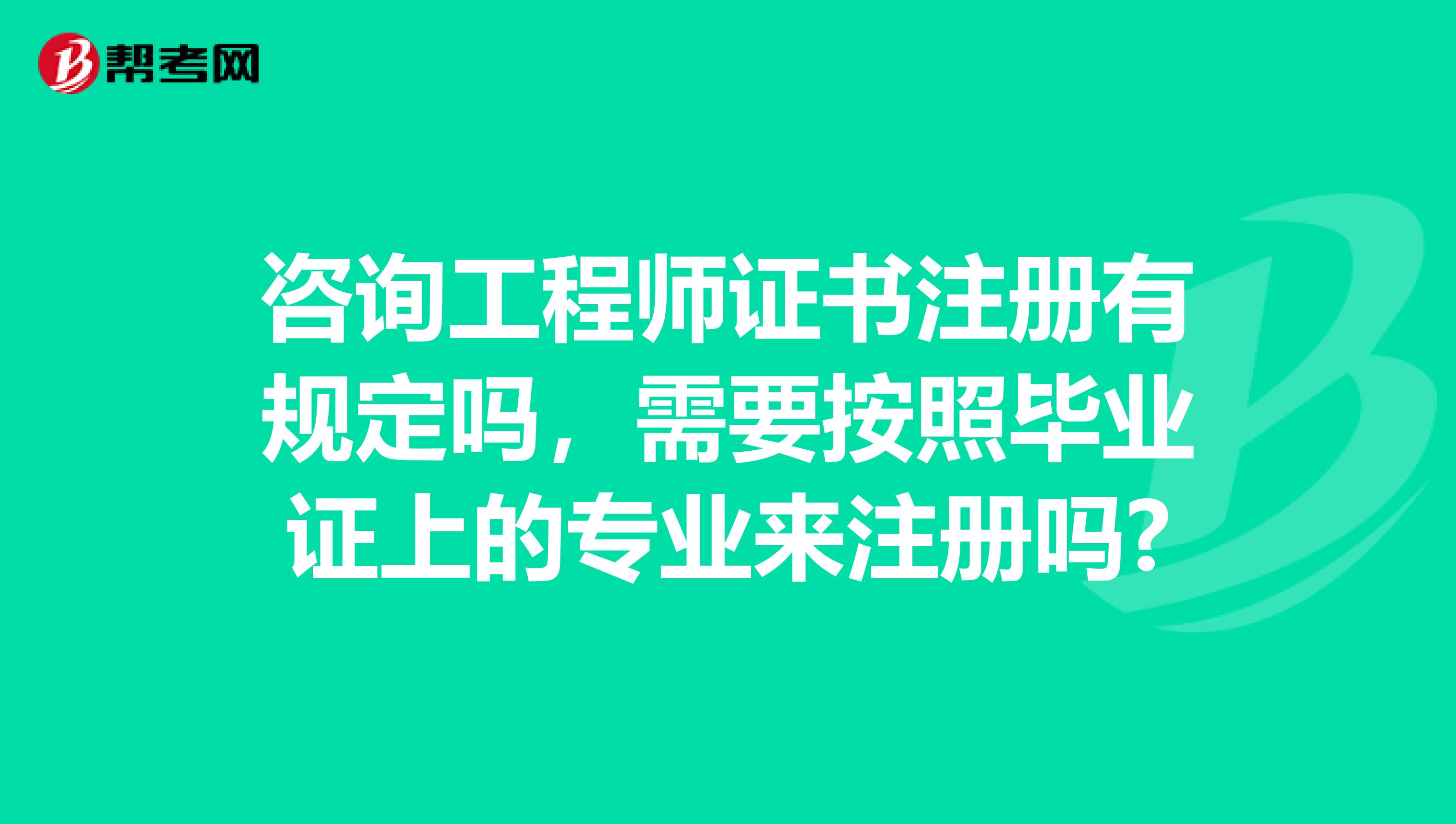 咨询工程师证书注册有规定吗，需要按照毕业证上的专业来注册吗?